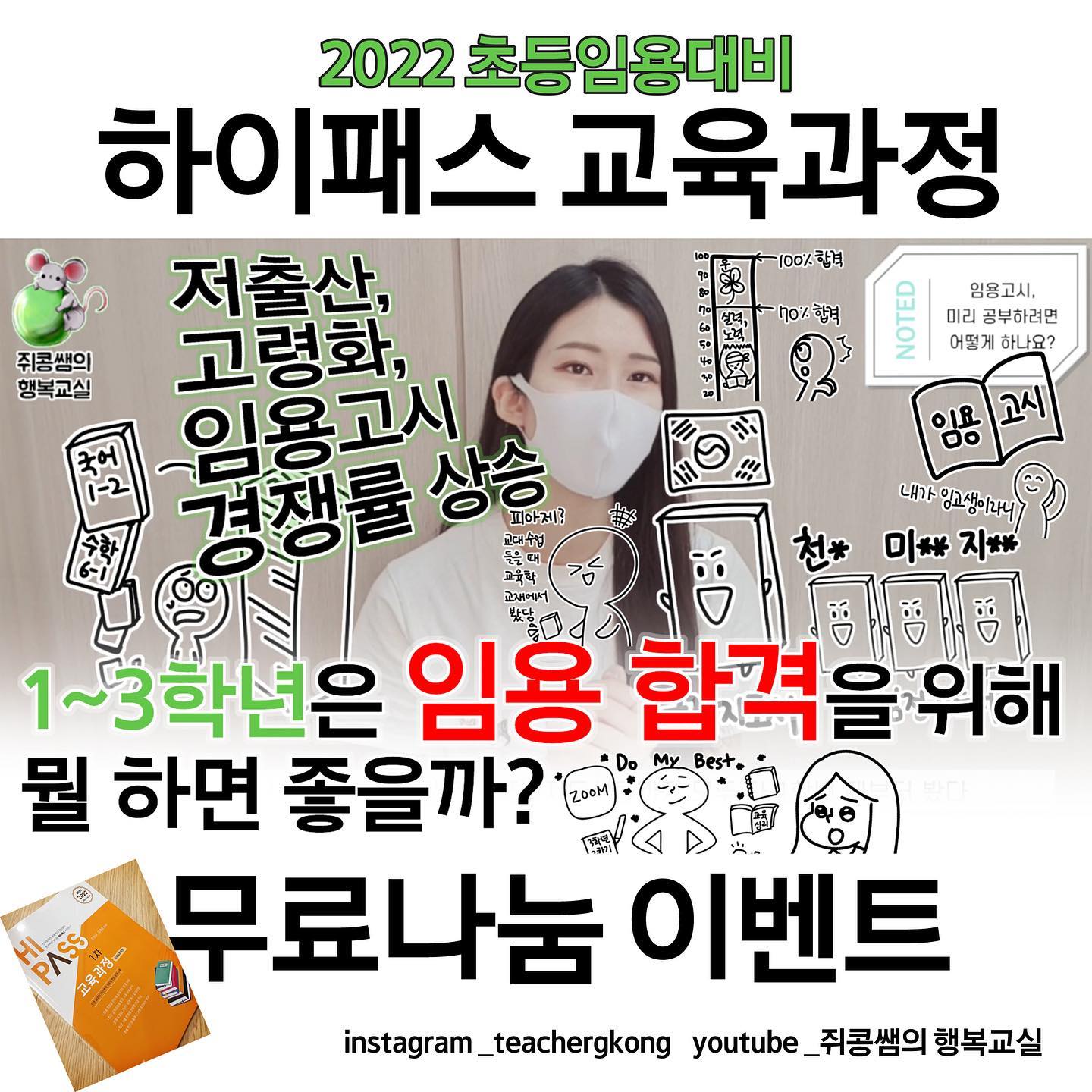 안녕하세요 쥐콩쌤입니다! 
이번에 소소한 <2022 초등임용대비 하이패스 교육과정 무료나눔 이벤트>를 준비하게 되어 + 정말 오랜만에 여러분께 도움이 될 만한 영상을 업로드하게 되어 공지해봅니다:-)
요즘 TO 발표도 연기되고 점점 임용 상황이 좋지 않아져 1~3학년 분들도 좌불안석이시죠ㅠㅠ그래서인지 저한테도 지금 이 시기부터 무엇인가 해야 할 것 같다며, 임용에 어떻게 대비해야 하냐며 정말 많은 질문들이 쏟아지고 있습니다. (사실 미리 걱정하지 않으셔도 다 4학년 때 되면 알게 되긴 하지만요) 
부족한 점이 많지만 제 영상을 통해 이런 고민을 하고 계신 분들께 나름대로 답변이 되었으면 좋겠습니다. 저의 미니북과 영상들에 늘 관심가져 주셔서 그저 감사할 따름입니다.
*항상 언급하지만 제가 말씀드리는 내용 또한 완벽한 답이 아니므로 참고만 하시기 바랍니다.
*미니북 무료배포는 제 프로필에 있는 대로 종료하게 되었습니다만, 내년부터 좀 더 효율적인 공유 방안을 찾아 공유해보도록 하겠습니다. 죄송하고 또 감사합니다.
_______________________________
<2022 초등임용대비 하이패스 교육과정 무료나눔 이벤트>
아래의 이벤트 참여 절차를 모두 마친 수험생 중 추첨을 통해 총 2~3분께 조학규 교수님의 '2022 초등임용대비 하이패스 교육과정' 교재를 무료 증정합니다. 많은 참여 부탁드립니다.

<이벤트 참여 방법>
1. '쥐콩쌤의 행복교실' 유튜브 채널에 접속하여, <임용고시 합격, 언제부터 어떻게 공부해야 할까? 현직교사가 알려주는 임용1차 꿀팁[💛1편: 임용고시 공부 시작 시기] | 1~3학년은 뭘 할 수 있을까요?💡 | 초등임용, 중등임용> 영상에 자신만의 임용 대비 꿀팁 or 임용고시에 대해 궁금한 질문 사항을 댓글로 남기기
2. 자신의 댓글 캡쳐 + 유튜브 구독 캡쳐를 하여 쥐콩쌤에게 인스타그램 DM 보내기
3. 쥐콩쌤이 유튜브 댓글에 답글을 달면 자동 응모
4. 당첨자 발표 및 발송 관련 공지: 6월 28일 인스타그램 및 유튜브 게시물
*이벤트 참가 현황에 따라 당첨 인원이 달라질 수 있음
*이벤트가 조기 종료되거나 연장될 수 있음

<이벤트 참여 조건>
1. 임용고시에 관심이 많은 1~3학년 교육대학교 학생 
2. 쥐콩쌤 인스타그램 팔로워 + 유튜브 구독자
3. 이후에 구독이나 팔로우 취소를 하지 않으실 분
.
.
#선생님 #초등학교선생님 #초등교사 #선생님이될래요 #임용고시 #임용고사 #초등임용 #공시생 #임고생 #공스타 #공스타그램 #공부스타그램 #임용스타그램 #studygram #study #studywithme #2022 #임용합격 #임고합격