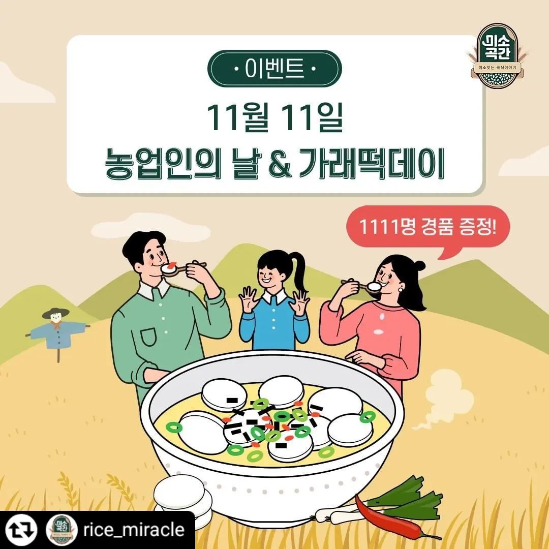 우리 국민의 생명을 책임지는 농부님들과 우리쌀 화이팅!

♡♡♡♡♡♡♡♡♡♡♡♡♡♡♡♡♡
#리그램 - rice_miracle by get_regrammer
⠀
농업인의 날 & 가래떡데이 #이벤트
⠀
11월 11일은 무슨 날이데이? 🤔
바로 #농업인의날 & #가래떡데이 데이~🌾
⠀
농업과 농민에 대한 중요성을 되새기는
농업인의 날이자 가래떡데이를 맞아 준비한
미소곡간의 특별 이벤트!
⠀
우리 쌀과 농민에게 전하는 응원의 메시지와 함께
본 게시글을 리그램 하고
프로필 하단 참여 링크에서
개인 정보를 입력하면 추첨을 통해
1111명에게 선물을 드립니다.🎁
⠀
📌 참여 방법
① 미소곡간(rice_miracle) 계정 팔로우!
② 본 게시글 리그램하고,
우리 쌀과 농민에게 전하는 응원의 메시지 댓글로 남기기
③ 프로필 하단 링크 접속하여 개인 정보 기입
⠀
📌참여 기간: 10/25(화) ~ 11/8(화)
📌당첨자 발표: 11/11(금) ※게시글 안내
⠀
🍚이벤트 경품 및 당첨 인원🍚
국산 쌀로 만든 실속 떡볶이 / 1111명
⠀
* 모든 참여 방법을 수행해야 이벤트 참여 완료됩니다.
* 본 이벤트는 미소곡간 인스타그램과 페이스북 동시에 진행되며,
두 채널을 합산하여 1111명의 당첨자가 선정됩니다
* 이벤트 당첨 시 경품 제공을 위해 수급된 개인 정보는
경품 수령 외 목적으로 활용되지 않습니다.
⠀
#미소곡간 #쌀 #밥 #K쌀 #맛있는쌀 #고급쌀 #국산쌀 #우리쌀
#쌀맛집 #밥맛집 #가래떡 #떡볶이 #떡 #11월11일
#저메추 #점메추 #먹스타그램 #맛스타그램 #먹팔
#event #상품 #선물 #우리쌀화이팅 #우리농민화이팅