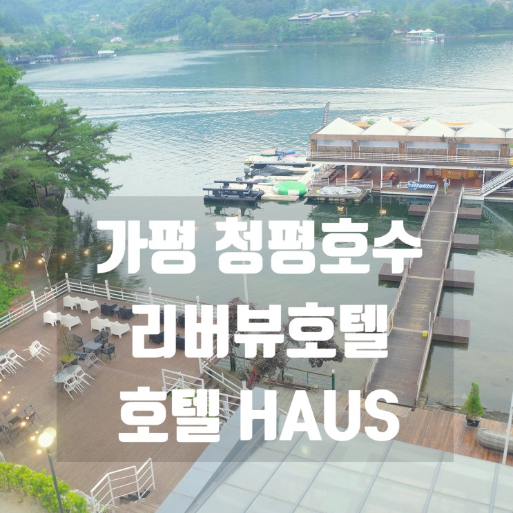 가평 리버뷰 호텔 haus _실내수영장과 수상레저를 즐길 수 있는 청평호 호텔 하어스 (스위트룸, 디럭스룸) 이용후기 :D 맘에 쏙~