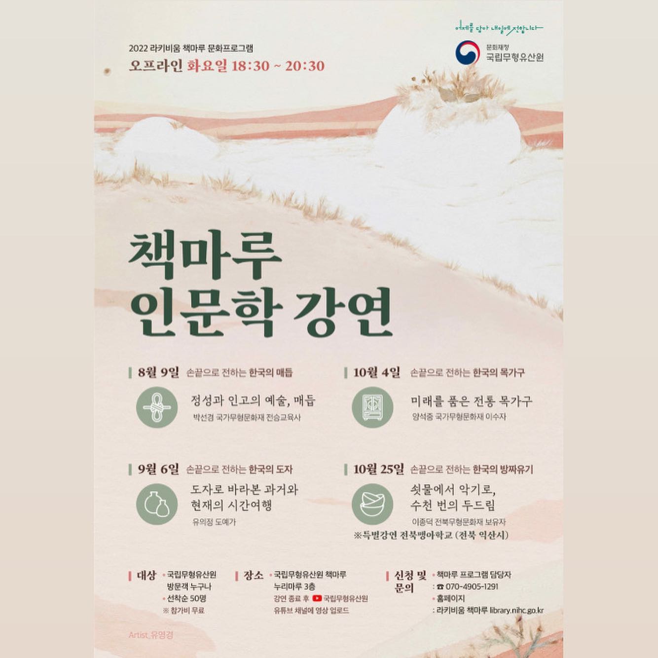작품 <꿈달빛 2020>이 8~10월에 열리는 “책마루 인문학 강연” 과 함께 하게 되었습니다. 
*디자인_아트숨비

본 강연은 국립무형유산원과 아트숨비의 주최로 열리는 “2022 라키비움 책마루 문화프로그램” 으로 하반기 강연의 주제는 “손끝으로 전하는 한국의 미-현대에 녹아든 무형유산”입니다. 

저는 개인적으로 우리나라 문화유산에 관심이 많아 이번 강연의 홍보물에 저의 작품이 함께하게 되어 매우 기쁘고, 또한 전통문화에 대해 알 수 있는 시간을 접할 수 있어 너무 기대가 되는 강연이예요. 관심있으신분들은 강연 신청~!! 추후에 유튜브로도 강연이 올라올 수 있다합니다!! 한국의 매듭,도자,목가구,방짜유기에 관한 많은 관심 부탁드립니다. 😍
———————————————————————————

▫️강연일정▫️

8/9: 손끝으로 전하는 한국의 매듭 
 - 정성과 인고의 예술, 매듭
(박선경 국가무형문화재 전승교육사)

9/6: 손끝으로 전하는 한국의 도자
 -도자 속 녹아든 과거와 현재의 시간여행 (유의정 도예가)

10/4: 손끝으로 전하는 한국의 목가구
 -미래를 품은 전통 목가구(양석중국가무형문화재 이수자)

10/25: 손끝으로 전하는 한국의 방짜유기 -쇳물에서 악기로, 수천 번의 두드림(이종덕 전북무형문화재 보유자)
-> 전북맹아학교와 함께 특별강연으로 진행되므로 별도의 신청을 받지 않습니다. 

* 강연 진행 시 코로나 19 확산 방지를 위해 전원 마스크 착용을 부탁드립니다.
* 코로나 19 상황에 따라 오프라인 강연은 온라인으로 변경될 수 있습니다.

▫️강연대상◽️
국립무형유산원 방문객 누구나 / 참가비 무료 / 온라인 선착순 신청

▫️강연장소▫️
전주 국립무형유산원 책마루(누리마루3층, 전주시 완산구 서학로 95)

▫️신청 및 문의▫️
책마루 프로그램 담당자 : 070-4905-1291
홈페이지 : 라키비움 책마루 library.nihc.go.kr

✨ 본 강연은 오프라인 강연후 온라인에서 볼 수있어요. 
📍어디에서?? 유튜브 채널-> 국립무형유산원

- 지난 5-7월의 강연도 유튜브로 보실 수 있으니 관심있는 분들은 꼭 시청해보세요😍

- 지난 강연 : 민화, 건축, 한국의 음식, 한국의 문양, 국악 등등

#국립무형유산원#책마루강연#매듭#도자#목가구#방짜유기#전통문화강연#문화강연#인문학강연#라키비움책마루#강연#우리문화강연