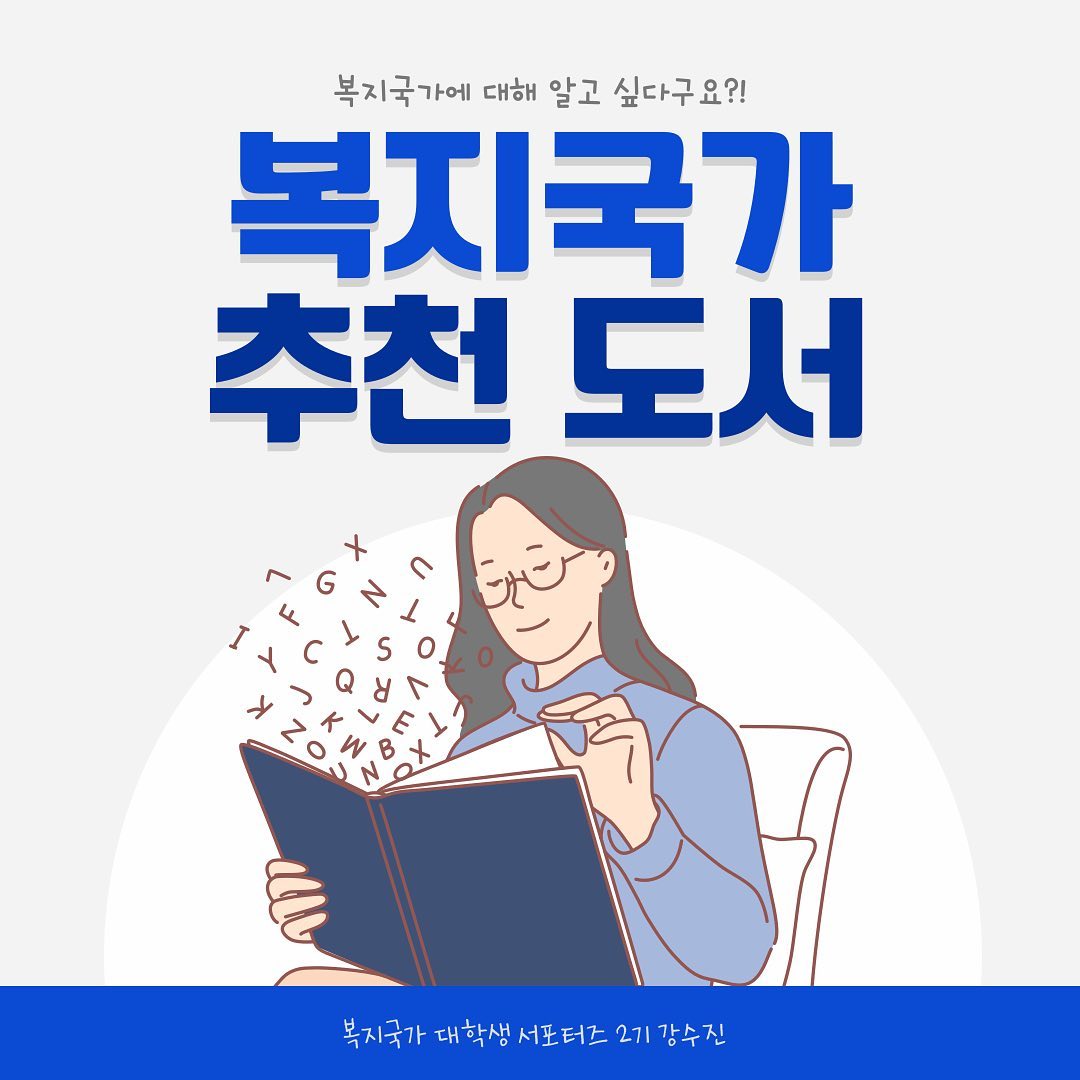 안녕하세요! 
복지국가 대학생 서포터즈 2기 강수진입니다!
오늘은 8월 개인미션으로 
[복지국가 관련 추천도서]에 대해 소개 드리려고 합니다~!

이른 개강에 미션 수행이 많이 늦어지게 되었네요ㅠㅠ
부족하지만, 끝까지 읽어주시면 감사드리겠습니다!

우선, 도서를 추천드리기 전에 '복지국가'에 대해 
간략하게나마 소개드리려합니다!
복지국가란, 국민 전체의 복지 증진과 확보 및 행복 추구를 
국가의 가장 중요한 사명으로 보는 국가를 말합니다!
우리나라를 비롯한 여러 나라가 복지국가가 되기 위해 
많은 노력을 하고 있습니다.

그렇다면, 이 복지국가가 중요한 이유는 무엇일까요?
간단하게 3가지 정도로 본다면, 
복지가 보편적인 시민의 권리로서 확립되고
빈부격차의 완화와 기회 균등으로서 작용할 수 있으며,
최소한의 건강하고 문화적인 생활을 보장해줄 수 있다는 것입니다!

그렇다면 저는 이 복지국가에 대해 
더 자세히 알고 학습하기 위해 어떤 책을 읽었을까요?!

저는 [복지국가 스웨덴: 국민의 집으로 가는길]이라는 책을 읽었습니다!
신필균 저자의 책으로, 
20여 년간 정책 실무자이자 복지 정책 수혜자가 되어
직접 스웨덴을 경험한 저자의 이야기를 들을 수 있는 책이었습니다!

복지국가 스웨덴의 제도와 정책, 그리고 전달체계 전반의 과거부터 
현재, 미래까지 살펴볼 수 있었던 책이었어요.

목차는 마지막 사진과 같이 크게 총 3부로 나뉘어져 있는데요!
책의 목차만 잠깐 훑어보아도 알 수 있듯이 굉장히 촘촘하게, 
자세하게 짜임이 구성되어 있음을 알 수 있어요.
뿐만 아니라 내용도 정말 유익했답니다.

저자의 사견은 꽤 많은 편은 아니지만, 
스웨덴 복지국가의 시작과 진행과정, 
그 미래에 대해 현실적으로 기술되어 있어서 
복지국가 그자체에 대해 깊이 학습할 수 있었습니다.

가장 기억에 남는 구절을 꼽아보라고 한다면,
"...정책과 제도를 이끄는 가치와 비전을 이해하지 않은 채, 법과 체계의 형식 논리만을 들여온다고 해서 다 잘되는 것은 아니다. 그런 식으로 복지국가를 만들어갈 수 있다고 생각하는 것은 현실을 지나치게 안일하게 
이해하기 때문이라고 볼 수 있다."라는 구절인 것 같아요. 

저자의 서문에 나오는 내용인데, 
다른 나라, 즉 다른 복지국가의 복지와 정책에 대해 
전반적인 이해를 하지 않은채 표면적인 부분만을 따라하면서 
복지국가를 만들어나가려고 한다는 건 
현실을 안일하게 이해하고 있는 것이다 라고 해석이 되어지더라구요. 

우리나라 또한 계속해서 복지국가를 지향하고 있고, 노력하지만 
사실 다른 복지국가의 표면만을 보며 이해하려고 하고 있는 건 아닌지.. 더욱 궁금해지는 구절이었던 것 같아요.

책을 읽으면서 이해를 다 하지 못했던 부분도 많았고, 
계속해서 궁금증을 일으켰던 부분도 많아서 
두어번 책을 더 읽으면서 공부해볼 것 같습니다.

그리고, 번외지만, 언젠가 [행복한 나라의 불행한 사람들_복지국가 스웨덴의 허상]이라는 책도 한 번 읽어보고 싶더라구요.
복지국가 스웨덴의 정책, 제도에 대해 알아보았으니 
그 복지국가 스웨덴이라는 나라 안에서 조금은 불행한 삶을 살고 있는 
사람들의 이야기도 살펴보면 그 복지국가에 대해
더욱 정확한 이해를 할 수 있을 것이라는 생각이 드네요ㅎㅎ
시간이 된다면 이 책도 읽고 한 번 리뷰 남겨보도록 하겠습니다!

오늘도 포스팅을 봐주셔서 정말 감사합니다.
다음에는 더욱 알차고 유익한 포스팅으로 찾아뵙도록 하겠습니다.
감사합니다!

#복지국가대학생서포터즈 #한국사회복지사협회 #복지국가 #대학생 #서포터즈 #복지 #사회복지 #복지국가대학생서포터즈2기 #대외활동 #대학 #대학교 #추천 #도서 #추천도서 #책 #사회복지학과