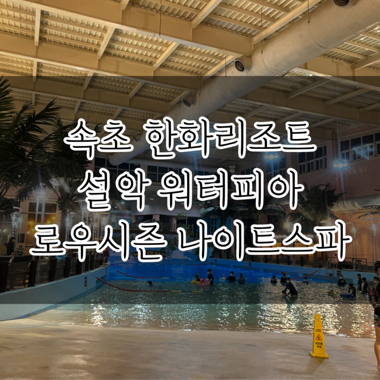 강원도 여행 속초 한화리조트 설악 워터피아 준비물 나이트스파 후기