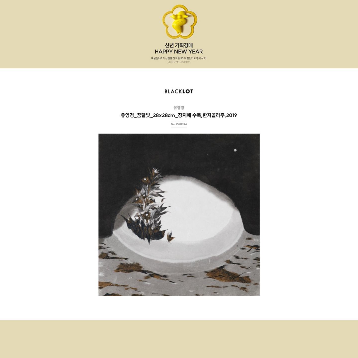 [서울옥션 블랙랏 x 비움갤러리]

신년기획경매- HAPPY NEW YEAR에 참여합니다. 

모든 작품은 정상가의 70%에서 경매가 시작됩니다. 
34명 작가의 34작품에 많은 관심 부탁드립니다. 💛

경매일시: 2023.1.6(금) 오후6시~ 1.13(금) 오후6시

링크는 스토리 및 하이라이트를 참고해주세요 :)

#꿈달빛#유영경#유영경작가#신년기획경매#블랙랏#서울옥션#작품경매#작품구입#비움갤러리#한국화#서양화#회화#작품소장#아트컬렉팅#신년컬렉팅#작품소장#소품작업