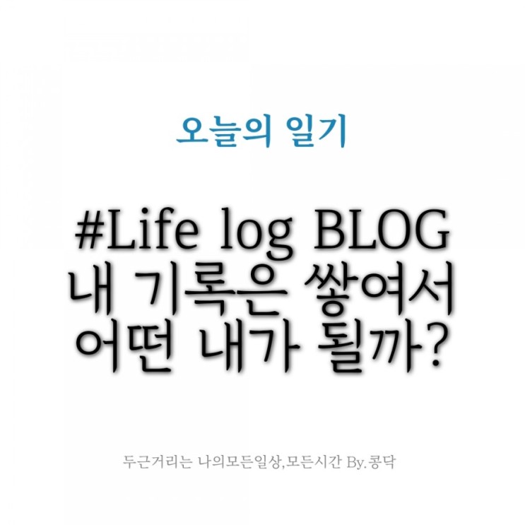 Life log BLOG 기록이 쌓이면 내가된다. 내 기록은 어떤 내가 될까?