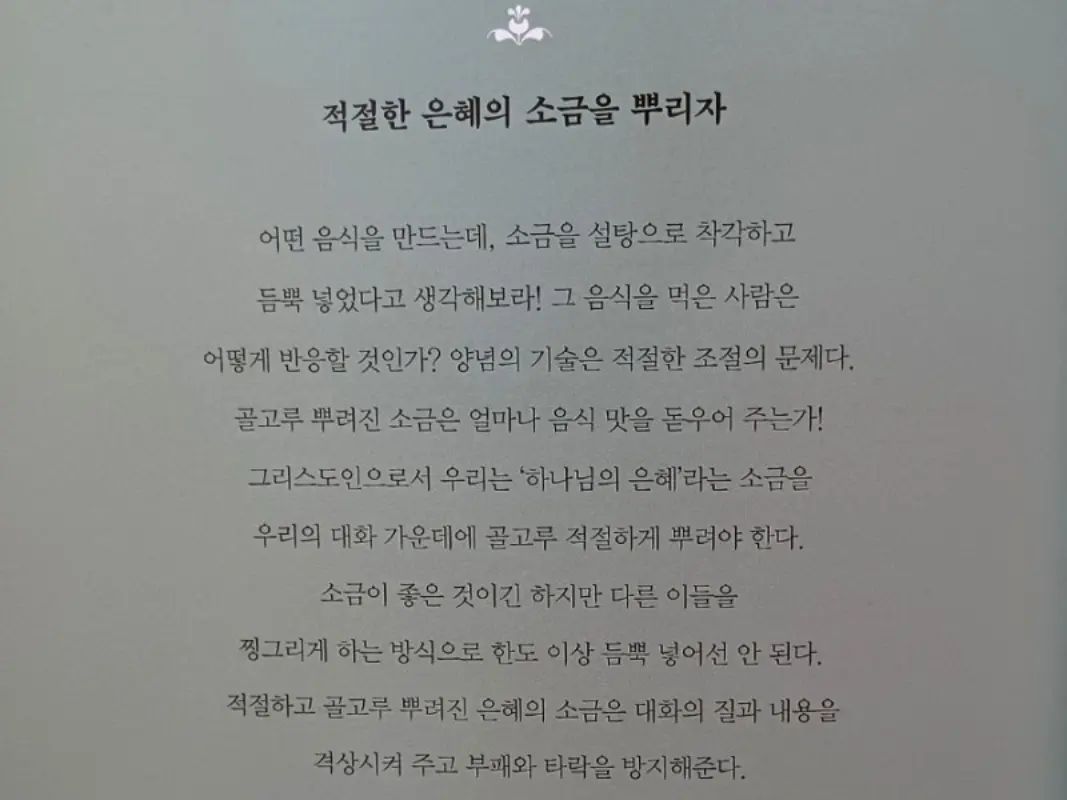 #토닥토닥영성셩경 <<적절한 은혜의 소금을 뿌리자>> 영성컬럼이 마음에 와닿았어요.
최근에 그럴 일이 있어서.. 
"적절하고 골고루 뿌려진 은혜의 소금은 대화의 질과 내용을 격상시켜 주고 부패와 타락을 방지해준다"를 마음에 새겨보아요.

쓰고 채우며 돌아보는 성경필사책
<토닥토닥 영성성경> 
영적 성숙에 도움이 될 성경 핵심구절을 필사하고,
함께 도움이 될 칼럼을 묵상하며, 
모듬 간에 위로와 은혜를 나눌 수 있게 있어요.

​거듭남과 새 삶, 믿음과 신앙, 기도와 간구, 헌신과 충성, 복음과 십자가의 도, 회개와 변화, 말씀과 성경, 분투와 승리, 화목과 화평, 성도의 삶, 전도와 선교, 교회와 직분, 형제사랑과 이웃사랑, 성결과 거룩, 연합과 일치, 성숙과 절제, 효도와 부모공경, 시련과 환난, 겸손과 온유, 성도의 교제, 성령의 사역, 하나님의 주권, 예배와 경배, 하나님의 섭리와 경륜, 제자의 길. 어떤 영성을 얻고 싶으세요?
​25개의 주제별 핵심 성경구절을 
만나보세요~ 

#성서원 biblehouse_ #협찬
