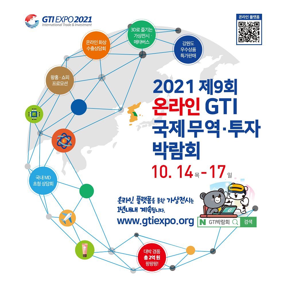 2021년 제 9회 온라인 GTI 국제 무역*투자 박람회가 열립니다.

일정 10월 14일 ~ 10월 17일 4일간 개최되는 온라인 GTI 박람회는 
코로나 시대 어려워져 가는 강원경제를 살리기 위해
GTI국제무역·투자박람회가 개최되는데요.

올해는 온라인으로도 진행되고 
중소기업 수출 증가와 국내외 판로개척, 다양성과 전문성이 공존하는 차별화된 박람회가 될것으로 내다봅니다.

화장품, IT, 친환경자동차, 의료기기, 바이오, 식품 등
다양하고 질 높은 경쟁력있는 제품들을 한 번에 모두 만나 볼 수 있는 이번 박람회는 행사가 끝난 후에도 온라인 플랫폼을 통한 가상 전시가 1년내내 계속될 예정이랍니다.

이번 박람회 공식 홈페이지  www.gtiexpo.org 에서 다양한 이벤트와 프로모션이 진행되고 있으니 참고하세요!

그냥 막퍼주는 이벤트, 경품이 제공되니 많은 관심과 참여 부탁드려요!

GTI박람회 공식 인스타그램 : gtiexpo_official
GTI박람회 카카오톡 플러스친구 : GTIEXPO
GTI박람회 공식 유튜브 : GTIEXPO온라인 GTI박람회
GTI박람회 공식 홈페이지 : www.gtiexpo.org