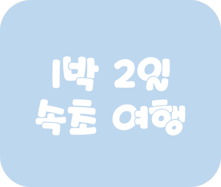 1박 2일 속초여행 다녀왔어요~