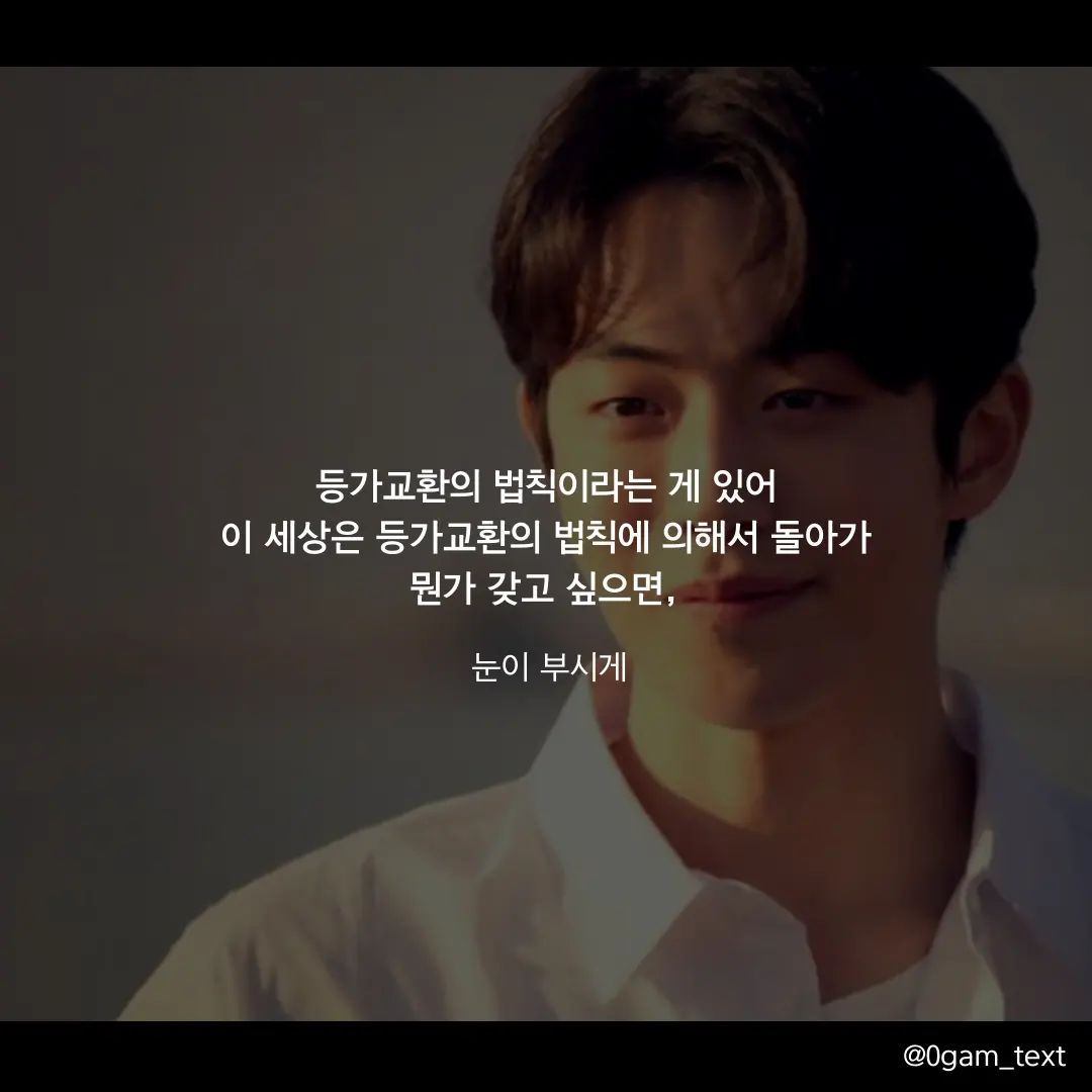 눈이부시게🧡🎬

살다보니 정말 거저 주어지는 건 없는거 같아요😂
한주간 너무 수고 많으셨습니다~
즐거운 주말되세요😊😊

등가교환의 법칙이라는 게 있어
이 세상은 등가교환의 법칙에 의해서 돌아가
뭔가 갖고 싶으면,
그 가치만큼의 무언가를 희생해야 돼
거저 주어지는 건 없어

#글귀스타그램 #캘리그라피 #공감글귀 #눈이부시게