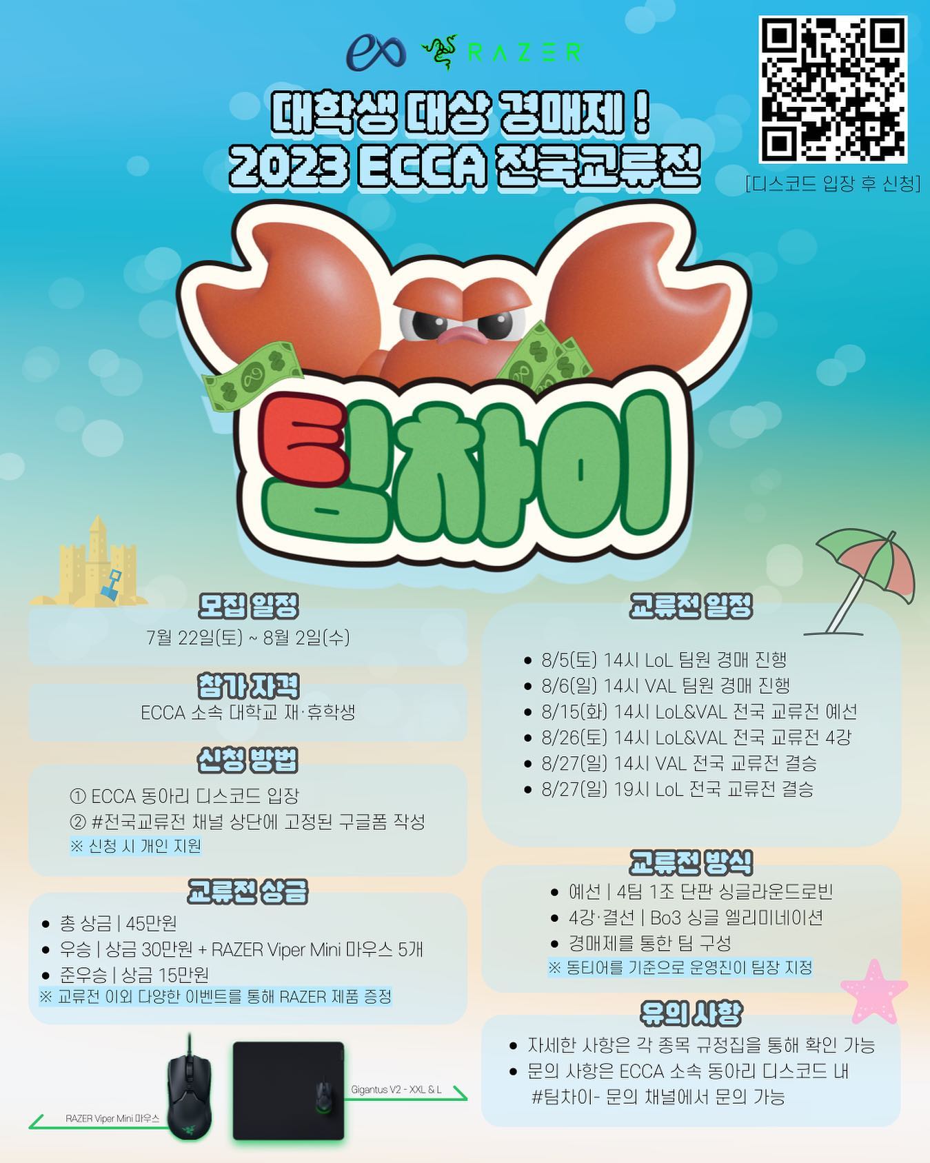 ✨2023 ECCA 여름방학 전국교류전 ‘팀차이’ with RAZER✨

여름방학을 맞이해 전국에 있는 ECCA 소속 학교 학생이라면 모두가 참여할 수 있는 전국교류전 ‘팀차이’가 진행됩니다.
이번 교류전은 💸자낳대💸 방식의 경매제로, 한번쯤은 상상해본 '만약 내가 자낳대에 출전한다면?'라는 상상을 현실로 만들어 줄 대회입니다!
※ 동아리원이 아닌 재/휴학생도 참가 가능

💙 종목
• 리그 오브 레전드
• 발로란트

💰상금 및 상품
• 우승: 30만원 + RAZER사의 마우스 5개
• 준우승: 15만원

🗓 교류전 일정
• 모집: 7/22(일) ~ 8/2(수)
• 경매: 8/5(토) 리그 오브 레전드 14시
  8/6(일) 발로란트 14시
• 예선: 8/15(화) 14시
• 4강: 8/26(토) 14시
• 결선: 8/27(일) 발로란트 14시
  8/27(일) 리그 오브 레전드 19시

📌 유의사항
• 자세한 사항은 포스터 확인
• 관련 문의 :  ECCA 소속 동아리 디스코드 ‘팀차이 문의’ 채널

📌 규정집 및 디스코드 
• ECCA 소속 동아리 디스코드 https://discord.gg/4JfawYe3MN
• 발로란트 규정집 https://url.kr/4yqkd8
• 리그 오브 레전드 규정집 https://url.kr/j15hrk

교류전 기간동안 다양한 이벤트와 RAZER 마우스, 장패드 등의 지원 상품이 준비되어 있으니 많은 관심 부탁드립니다.🙏

정말 열심히 준비한 대회입니다🤍
#e스포츠 #롤 #리그오브레전드 #대회 #대학생