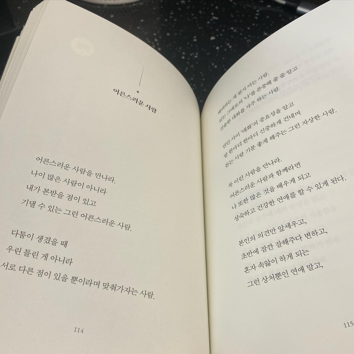 [어른스러운 사람]

어른스러운 사람을 만나라.
나이 많은 사람이 아니라
내가 본받을 점이 있고
기댈 수 있는 그런 어른스러운 사람.

다툼이 생겼을 때
우린 틀린 게 아니라
서로 다른 점이 있을 뿐이라며 맞춰가자는 사람.

배려라는 게 뭔지 아는 사람.
있는 그대로의 ‘나’를 존중해 줄 줄 알고
진솔한 대화를 자주 하는 사람.

연인 사이 ‘대화’의 중요성을 알고
말 한마디 한마디 신중하게 건네며
듣는 사람 기분 좋게 해주는 그런 자상한 사람.

꼭 이런 사람을 만나라.
어른스러운 사람과 함께라면
나 또한 많은 것을 배우게 되고
성숙하고 건강한 연애를 할 수 있게 된다.

본인의 의견만 앞세우고,
초반에 잠깐 잘해주다 변하고,
혼자 속 앓이 하게되는 
그런 상처뿐인 연애 말고,

한결같은 모습으로 
서로 존중 해주고 배려해 주며
큰 충돌 없이 온전히 행복한 연애.
그런 연애를 하길 바란다.

#기분이태도가되지말자 책📔
