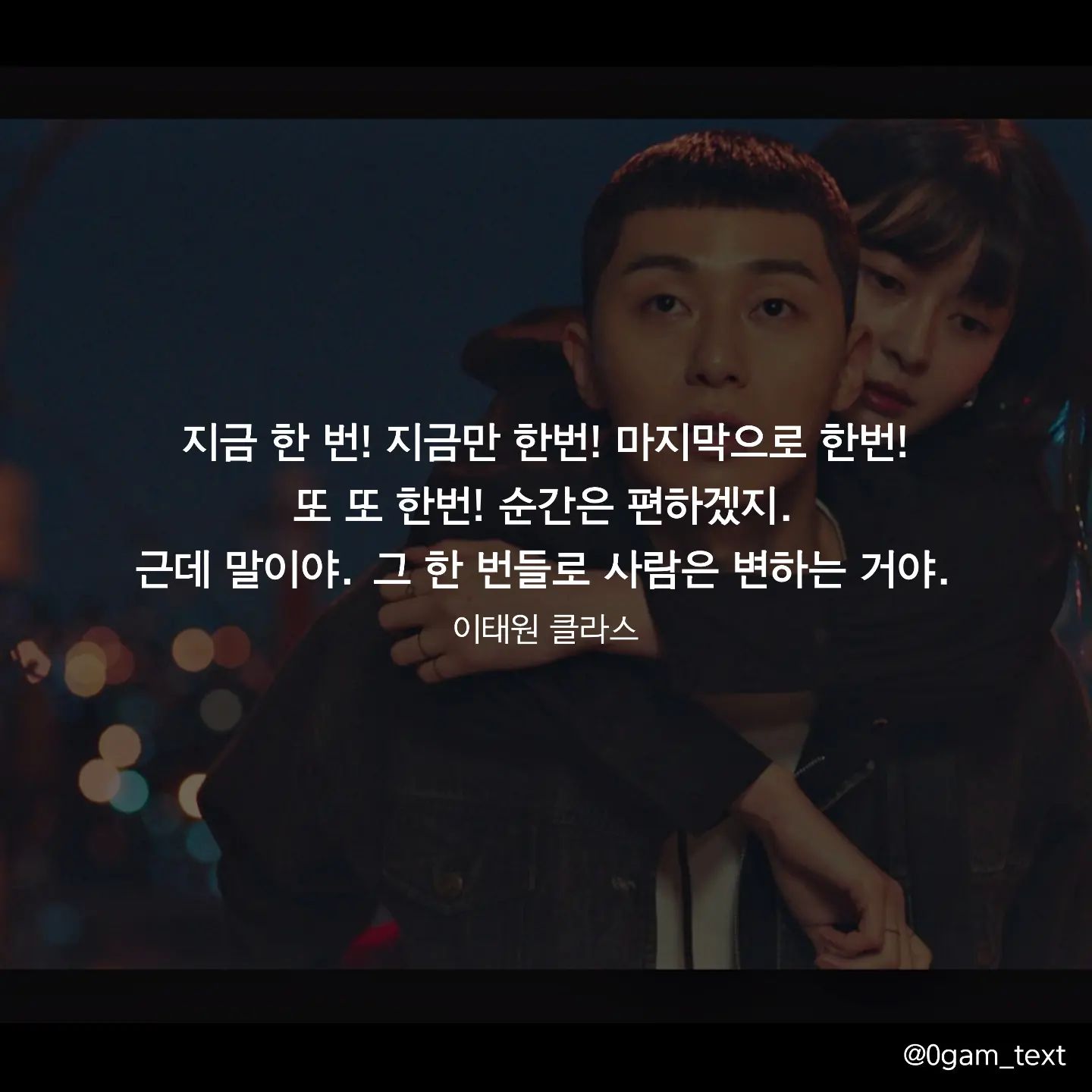 이태원 클라스 🌠🎬

지금 한 번! 지금만 한번! 
마지막으로 한번!
또 또 한번! 순간은 편하겠지. 
근데 말이야. 
그 한 번들로 사람은 변하는 거야.

#이태원클라쓰 #드라마 #드라마명대사 #박서준 #공감글귀 #글귀 #감성글귀 #명언 #캘리그라피 #글스타그램 #명언스타그램 #동기부여 #감성글귀 #명언글귀 #명대사 #짧은글 #짧은글귀