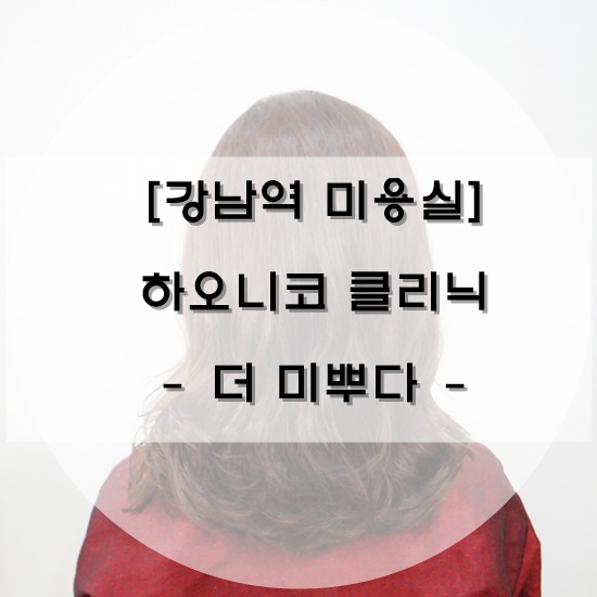 [강남역 미용실] 더 미뿌다 - 하오니코 클리닉 - 손상모 케어 *영주 실장님