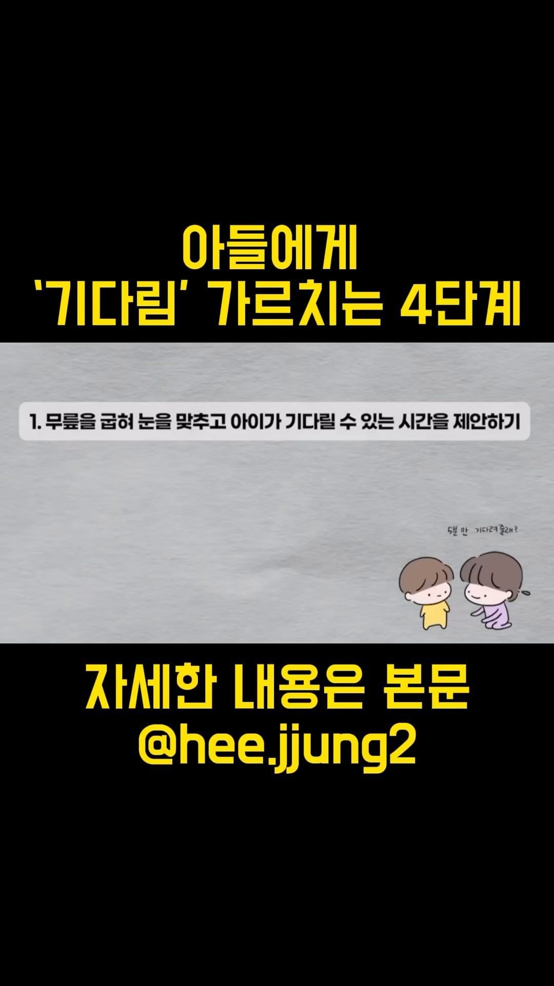 아들에게 기다림 가르치는 4단계 방법

1️⃣언제까지 기다려야 하는지
숫자로 명확하게 말해줄것
ex) 5분 동안 설거지 하고 같이 놀께~ 기다려줘
ex) 10분 뒤 도착할거야

2️⃣무엇을 하면서 기다려야 하는지 알려줄것
항상 차 타고 가면 언제 도착하냐고 묻는 아들
이럴때 주의를 환기 시켜주세요!
ex) 지나가는 자동차 세볼까?
ex) 간판에 숫자 찾아볼까?

3️⃣반드시 약속 지키기
엄마와 아이가 했던 약속은 꼬옥 지켜주세요
아이가 기억을 하지 못했더라도
약속했던것들은 꼬옥 지켜서 신뢰를 쌓아주세요.

4️⃣조금의 더 긴시간으로 제안하기
5분정도 기다리고 함께 놀았다면
엄마도 할일이 있으니
10분-15분정도 더 긴시간으로 제안을 해보세요!
그 뒤 더 따뜻한 보상으로 이어주면
신뢰가 높아져 점점 더 기다리는걸 잘할꺼에요!

출처 : 최민준 아들tv

@hee.jjung2
@hee.jjung2