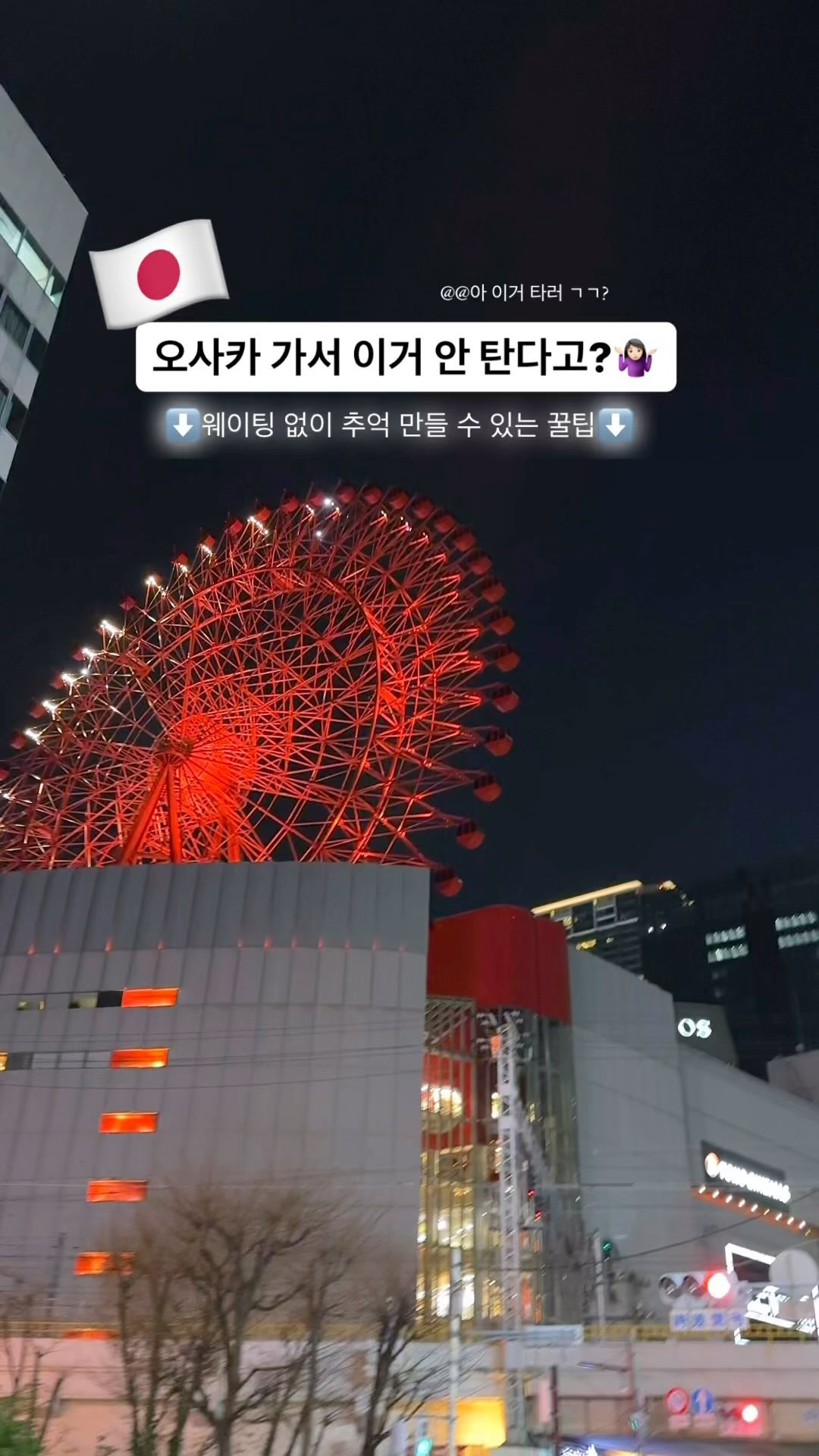🚫오사카 가서 이거 안탄다고?

단, 15분 프라이빗하게 오사카 야경을 즐길 수 있는 우메다역 근처 복합 쇼핑몰 꼭대기 위치한 HEP FIVE 대관람차🎡

찐으로 타보면 WHY 오사카 데이트 코스로
추천하는 이유를 알 수 있습니다!!

노을과 야경으로 유명해서 저녁에는 웨이팅이 있을 수 있다는데 의외로 줄이 길지 않아 10분내 탑승했답니다!!

야경도 야경이지만, 시끄러운 도시에서 조금 벗어나 조용하게 야경을 즐길 수 있어서 힐링 그 자체🥹 (감성적인F는 글썽였다는비밀)

블루투스로 관람하는 내내 듣고싶은 노래 틀어놓고 감상할 수 있으니 꼭꼭 연결하세요!!🎶🔗

그리고! 같은 층에 핫한 카페부터
맛집까지 다양하게 있답니다!

📍우메다 오사카 햅파이브 관람차 (7층)
⏰운행: 매일 11:00- 23:00 (마지막 22:45)
⏰소요시간: 15분
🎫오사카 주유패스 소지시 무료입장 가능
💸현장 발권은 현금만 가능 (600엔)
🙋🏻‍♀️만약? 현금이 없다면
🥹마이리얼트립에서 구매후 즉시 입장가능!

#햅파이브 #햅파이브관람차 #햅파이브관람차
#오사카 #우메다 #오사카여행 #우메다역 #우메다야경 #오사카야 #osaka #여행스타그램 #여행 #스냅 #japan#오사카주유패쓰 #HEPFIVE #소블리스팟