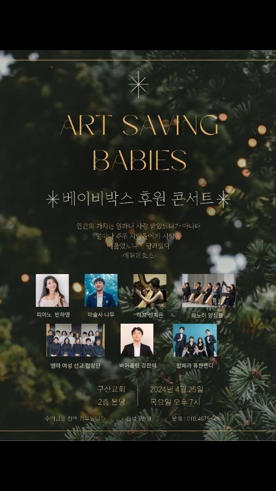 ❣️ 베이비박스 후원금 마련 공연 ❣️ 

28인의 예술인들이 모여
각자 가진 다양한 재능으로 베이비박스를 위한 후원금 마련 공연을 마련했습니다. 

🤍 베이비박스는 피치 못할 사정으로 아기를 키울 수 없게 되었을 때,
 아이의 생명을 포기하지 않기를 바라는 마음에서, 
즉 유기되어 목숨을 잃을 수 있는 아기들을 보호하기 위해 
재단법인 주사랑공동체에서 2009년에 만든 생명구조 장치입니다. 

주사랑공동체는 비영리단체로 선한 사마리아인의 기독교 정신을 바탕으로 1999년 2월에 창립되어 2021년 10월에 서울시로부터 재단법인 허가를 받아 투명하게 운영되고 있습니다. 

2009년부터 베이비박스를 통해 2136명의 아기가 보호받았습니다. ❤️

💜 베이비박스에 들어오는 아이의 수가 '0'명이 되는 그날까지, 
모든 생명들이 따뜻한 가정 안에서 사랑받으며 자라는 그날까지 
끊임없이 기도하고 이 사역에 힘쓸 것이라고 얘기합니다. 

✅️ 공연 순서는 1부 피아노,바이올린,하프,팝페라가 있고, 
✅️ 2부 마술쇼에 이어 특별순서로
 베이비박스의 후원홍보부에서 베이비박스의 활동에 대한 간단한 설명이 있다고 합니다. 2부의 마지막은 합창으로 공연은 마무리가 된다고 합니다. 🩷

이번 공연을 기획한 빈하영은 함께하는 예술인들을 비롯 
음향,촬영,장소, 많은 분들이 도와주셨다며 감사를 전하고, 
💛  콘서트를 통해 베이비박스의 활동이 더 많은 사람들에게 알려졌으면 좋겠다고 말했습니다. 

전국 각지에서 예술인들이 어렵게 모였다며 많은 분들이
 아름다운 공연을 즐기고 작지만 큰 힘으로 그들에게 좋은 이웃이
 되어주길 바란다고 했습니다. 

ART SAVING BABIES 예술로 생명을 살린다 

장소: 구산교회 
주소:서울 은평구 연서로11길 32 
일시: 4월 25일 목요일 저녁 7시 
입장료: 3만원 

후원증서 드려요 

후원 및 티켓구매 계좌 
신한은행 110563950613 이솔 

문의 010.4675.0868 

함께 만들어가는 따뜻한 세상, 
베이비박스 후원금 마련 콘서트 

수익금은 전액 베이비박스를 운영 중인
'주사랑공동체'에 기부됩니다.

#베이비박스후원 #베이비박스기부 #베이비박스 
#후원콘서트 #기부콘서트 #기부금영수증 #후원금 
#아기를위한 #미혼모지원 #따뜻한세상
