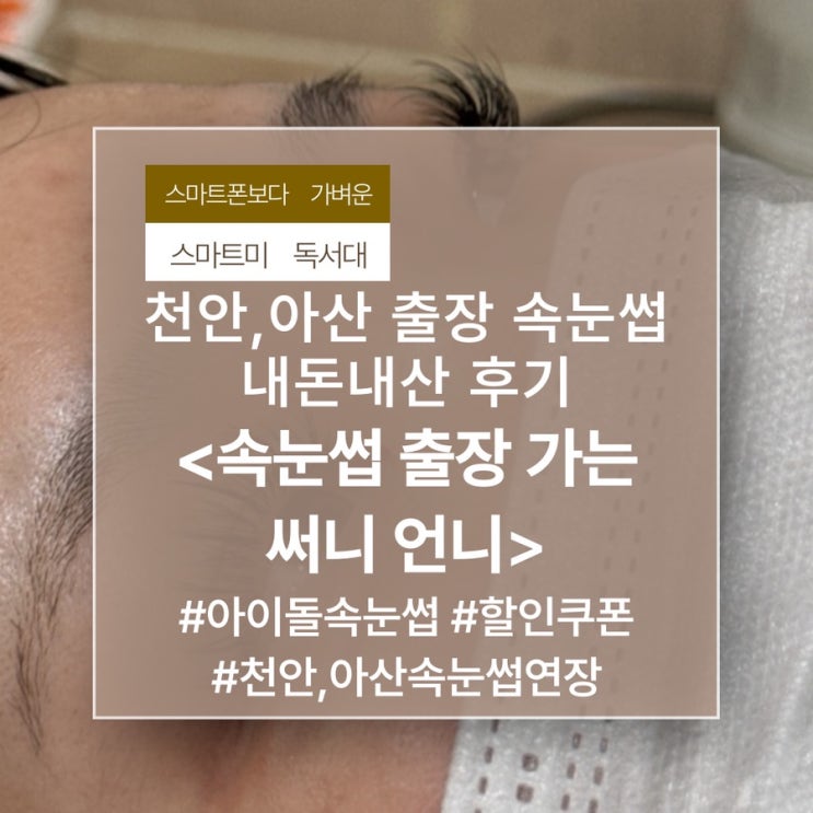 천안 출장 속눈썹 내돈내산 후기 <속눈썹 출장 가는 써니 언니> #아이돌속눈썹 #천안,아산속눈썹연장 +할인쿠폰 정보