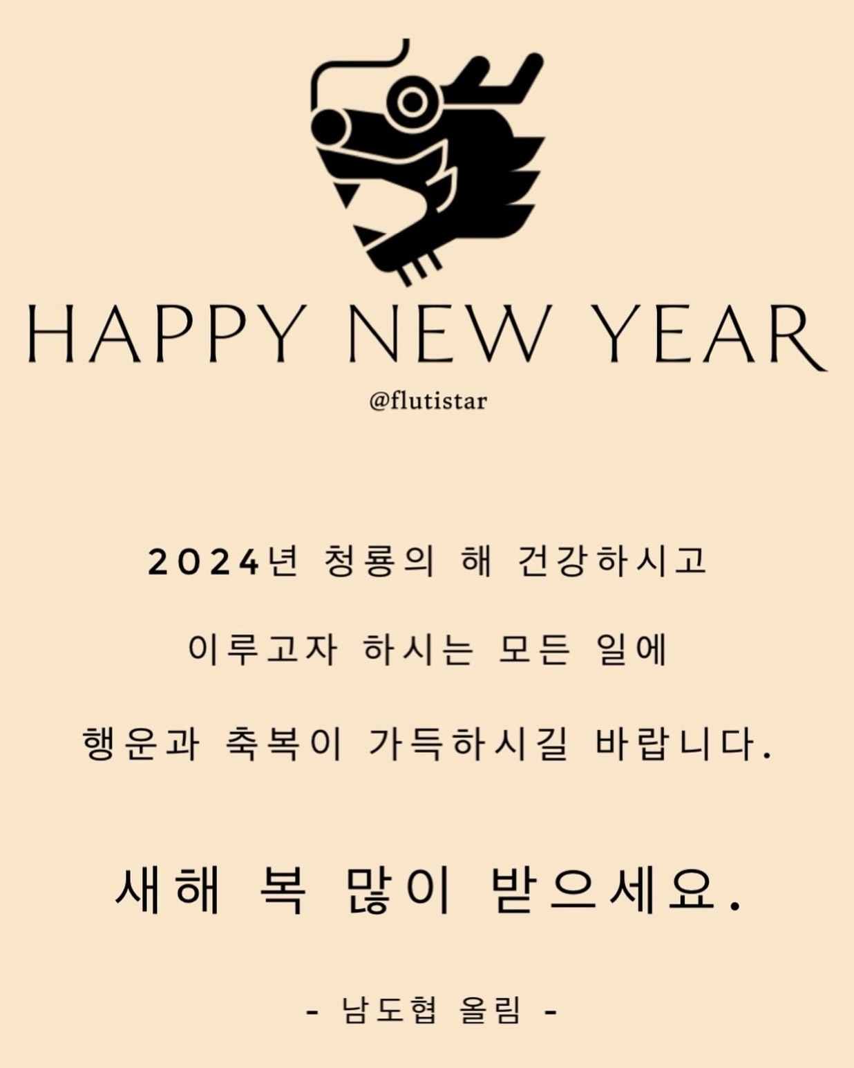 flutistar 
2023년 함께 해 주신 모든 분들께
진심으로 감사의 말씀 전합니다.
2024년 청룡의 용맹한 기운을 받아
이루고자 하시는 모든 일들에
행운과 축복이 가득하시길 기원합니다.
새해 복 많이 받으시고 건강하세요!
.
.
#happynewyear #2024
#새해복많이받으세요