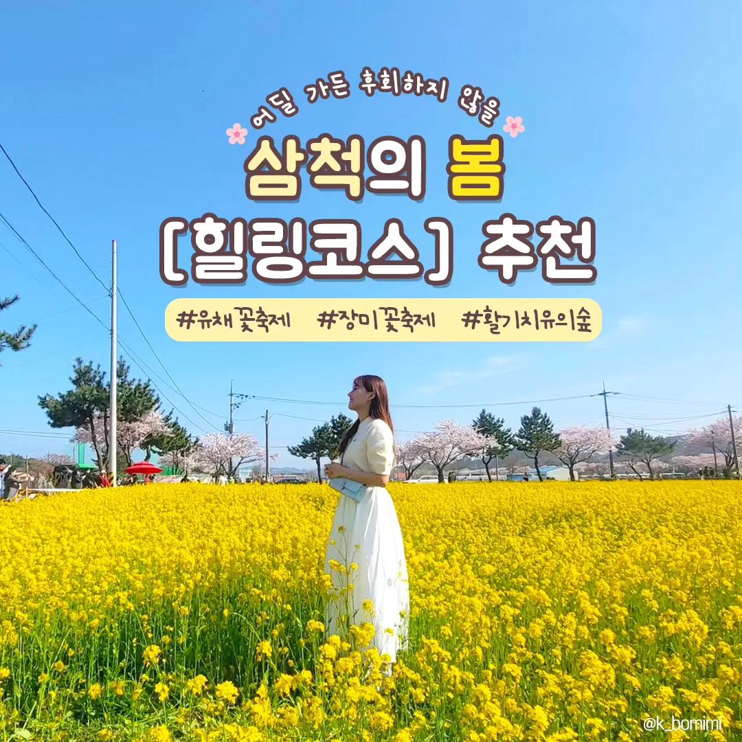 #지자체지원 #삼척

🌸어딜 가든 후회하지 않을🌸
삼척의 봄 [힐링코스] 추천해드립니다! 📣축제도 있으니 얼른 GO GO!

1. #맹방유채꽃
📌근덕면 상맹방리 216-45
- 유채꽃축제기간 : 24. 03. 29.(금)~4. 14.(일)✨
- 맹방딸기모찌 만들기, 플리마켓, 어린이놀이기구 등 아이들과도 편하게 구경할 수 있는 곳

2. #장미공원
📌 오십천로 586
- 장미축제기간 : 24. 5. 18.(토)~5. 22.(수)✨
- 벚꽃과 장미를 모두 즐길 수 있는 세계 최대 규모의 장미 정원
- 총 218종 13만 그루 1천만 송이의 다양한 장미를 볼 수 있는 곳

3. #맹방벚꽃길
📌근덕면 상맹방리
- 도로 양옆으로 벚꽃 로드가 조성되어 있어 드라이브하면서 벚꽃을 즐기기 좋은 곳

4. #활기치유의숲
📌미로면 준경길 651-59
- 삼척의 웰니스 관광지 활기치유의숲
- 산림치유부터 전통차와 족욕 테라피 체험도 할 수 있는 곳🌳

5. #죽서루
📌죽서루길 37
- 삼척의 관동팔경 중 하나로 국보로 승격된 죽서루
- 오십천이 흐르는 멋진 풍경과 조화가 뛰어나 한적하고 평화로운 곳

6. #덕봉산해안생태탐방로
📌근덕면 교가리 산 136
- 전망대에 올라가면 맹방해변과 덕산 해변을 한눈에 볼 수 있어 바다를 배경으로 인생샷 한 컷!

7. #삼척해양레일바이크
📌근덕면 공양왕길 2
- 시원한 바람과 넓게 펼쳐진 바다를 바라보며 숲길과 터널까지 즐기며 달릴 수 있는 곳

8. #봉황산
📌정상동 산 41
- 산책로가 잘 되어 있어 벚꽃 구경과 동해 바다를 한눈에 조망할 수 있는 곳
.
.
#삼척여행추천 #국내여행 #대한민국구석구석 #삼척여행지 #국내여행지#삼척가볼만한곳 #강원도 #삼척여행 #삼척핫플 #봄여행지 #삼척관광명소#지자체지원 #삼척

🌸어딜 가든 후회하지 않을🌸
삼척의 봄 [힐링코스] 추천해드립니다! 📣축제도 있으니 얼른 GO GO!

1. #맹방유채꽃
📌근덕면 상맹방리 216-45
- 유채꽃축제기간 : 24. 03. 29.(금)~4. 14.(일)✨
- 맹방딸기모찌 만들기, 플리마켓, 어린이놀이기구 등 아이들과도 편하게 구경할 수 있는 곳

2. #장미공원
📌 오십천로 586
- 장미축제기간 : 24. 5. 18.(토)~5. 22.(수)✨
- 벚꽃과 장미를 모두 즐길 수 있는 세계 최대 규모의 장미 정원
- 총 218종 13만 그루 1천만 송이의 다양한 장미를 볼 수 있는 곳

3. #맹방벚꽃길
📌근덕면 상맹방리
- 도로 양옆으로 벚꽃 로드가 조성되어 있어 드라이브하면서 벚꽃을 즐기기 좋은 곳

4. #활기치유의숲
📌미로면 준경길 651-59
- 삼척의 웰니스 관광지 활기치유의숲
- 산림치유부터 전통차와 족욕 테라피 체험도 할 수 있는 곳🌳

5. #죽서루
📌죽서루길 37
- 삼척의 관동팔경 중 하나로 국보로 승격된 죽서루
- 오십천이 흐르는 멋진 풍경과 조화가 뛰어나 한적하고 평화로운 곳

6. #덕봉산해안생태탐방로
📌근덕면 교가리 산 136
- 전망대에 올라가면 맹방해변과 덕산 해변을 한눈에 볼 수 있어 바다를 배경으로 인생샷 한 컷!

7. #삼척해양레일바이크
📌근덕면 공양왕길 2
- 시원한 바람과 넓게 펼쳐진 바다를 바라보며 숲길과 터널까지 즐기며 달릴 수 있는 곳

8. #봉황산
📌정상동 산 41
- 산책로가 잘 되어 있어 벚꽃 구경과 동해 바다를 한눈에 조망할 수 있는 곳
.
.
#삼척여행추천 #국내여행 #대한민국구석구석 #삼척여행지 #국내여행지#삼척가볼만한곳 #강원도 #삼척여행 #삼척핫플 #봄여행지 #삼척관광명소