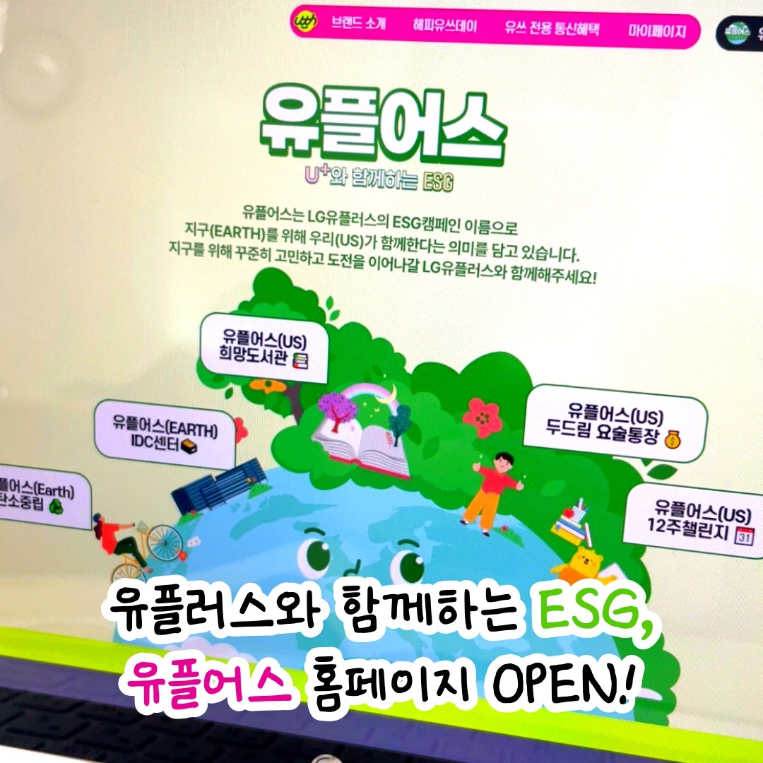 -
유플러스와 함께하는 #ESG #유플어스 홈페이지 OPEN🌏

#유플어스 란?
LG유플러스의 ESG 캠페인,
💗유플어스💗는
🌏지구(EARTH)를 위해
🤲🏻우리(US)가 함께 한다는 의미를 담고 있어요😊

탄소중립, IDC센터, 희망도서관, 두드림 요술통장, 12주챌린지 등

유플러스가 하고 있는 다양한 ESG 활동을 만나볼 수 있습니다!

유플러스에서 진행하는 ESG활동이 궁금하다면? 👀
지금 바로 '유플어스'를 검색해 보세요💘

감사합니다 :)

#유쓰피릿 #유쓰 #유플어스 #ESG #이벤트 #유쓰피릿12기 #유쓰피릿12기_11월