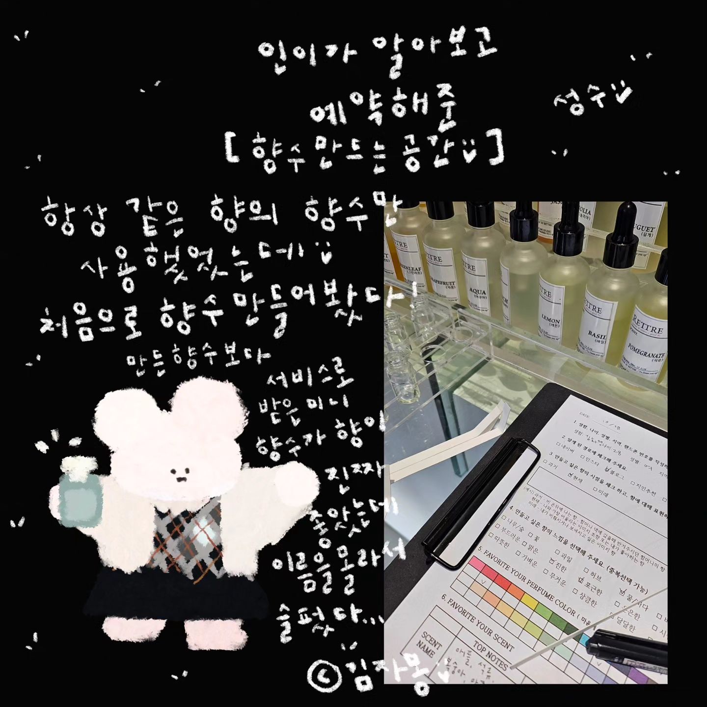 ⭐️어제의 일기⭐️

진짜루,,,인이랑 힐링을 하고 왔어요:>!
택시타고 성수갔다가 강남갔다가 건대갔다가,,,
성수랑 건대랑 사람 진짜 많더라구요,,,,😭
집가고 싶은 마음이 중간중간 생겼지만,,,,인이와 함께,,,화이팅하며 버텨보았습니다 핳ㅎ

이제 한 동안은 어디 안가도 될 것 같아요 하핳

향수도 만들고 서울숲도 가고오 팝업도 가보고
건대 하이볼집이 핫하더라구여,,,
가게앞에 앉아서 대기 한참 하다가 들어갔는데
진짜 맛있어요,,,메론사케하이볼이 진짜🫢 넘 맛도리,,,
애플하이볼도 유자사케하이볼도 맛있었어요,,, 평소에 유자차아니면 유자 별로 안 좋아하는데 크흐 맛있더라구요,,, 동네에 생겨줬으면🙏🏻

사진은 하이볼을 너무마시고 늦은 새벽이였어가지고,,,
왜 저렇게 찍은건지 왜 찍은건지 저도 잘모르겠어요 
ㅋㅋㅋㅋㅋㅋㅋㅋ일단 하루네컷이니까,,,,ㅋㅋㅋㅋㅋㅋㅋㅋㅋㅋ 간직해봅니다,,,핳

좋은 일요일 저녁 보내세요🤭💖
