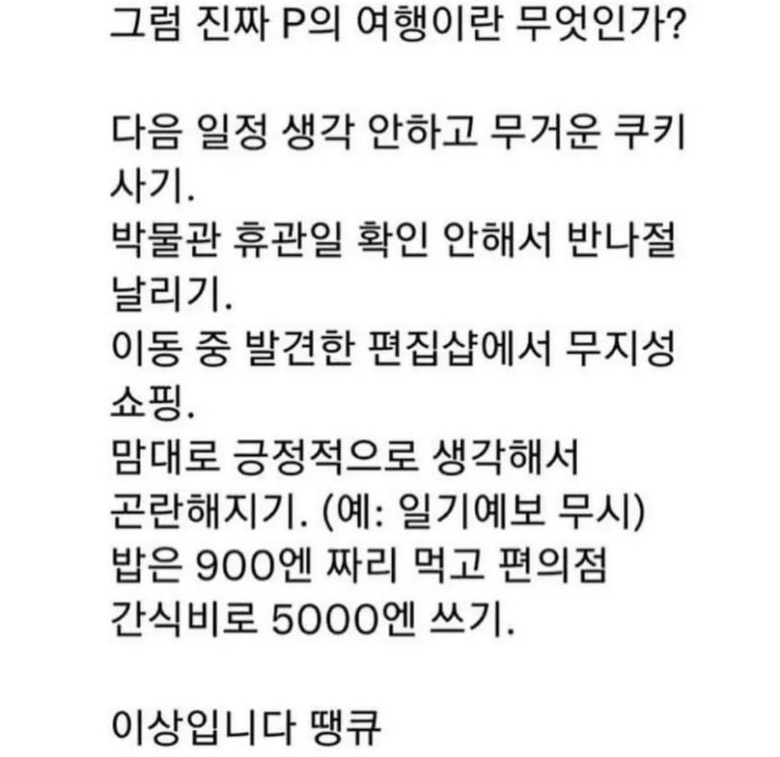 -
계획을 짜는 자가 없는 여행 ! 트리플 P의 여행!

얼랭뚱땅 숙소 구하고 점심 먹을 곳만 정하고 포항 출발
환여횟집 도착했는데 앞에 22팀? 오? 생각보다 사람 없당੭╹▿╹)੭⁾⁾하고
옆에 카페 사람들 자꾸 들어가길래 우리도 냅다 구경
MZ샷 찍어보자 하면서 찍는데 이거 맞냐고 ㅋㅋㅋㅋㅋㅋㅋㅋㅋㅋㅋ
물회 야무지게 먹고 나와서 바다 살짝 구경

산 너머 빼꼼 보이는 스페이스워크 보고 유명한거 아니야? 일단 가보자
주차장 주차하고 목적지는 한군데지만 가는 길이 두개여서 어디루 갈래?
우리끼리 대화하는데 지나가는 아조씨가 오른쪽이 좋다고 가래서 거기루 ㅎ
스페이스 워크 중도포기하고 보이는 미술관 표지판에 가볼까 하구 가는데 셋 다 쪼리 신었는데 갑분 등산⛰️⛰️⛰️
이게 모람 하고 들어간 미술관 전시도 재밌고 시원하고 오히려 좋아

카페 타이밍이다! 하면서 카페 그냥 왕복 두시간 거리 가버려~
가다보니 갑자기 동백꽃필무렵 촬영지? 들려버려~
근데 카페 또 너무 예쁘고? 사람도 없고? 오히려 좋아

집에 갈까? 하구 나왔는데 호미곶 3분 거리는 못 참지 
손 하나 서있는 바다에 서서 셋이 깔깔깔 잘 놀아따 하구 시장행
10시 시장 마감이라 거의 마무리 중인 길 한복판에서 고민하니까 문 닫는 중인 대게집 사장님이 야시장이나 가라길래 오? 하고 출발하려다 의식의 흐름대로 오징어나 살까? 했더니 갑자기 다른 사장님이 오징어 여 있네! 대답해서 홀린듯 오징어 구매 
야시장도 10시 마감이라 맘에 드는거 하나만 사서 숙소로 🏃🏻‍♀️🏃🏻‍♀️🏃🏻‍♀️

짐정리하고 이건 좀 먹기 좀 부족하다 싶어서 근처 역할맥 포장하러 갔는데 토요일 성수기라 포장 빠꾸 먹고 편의점 털기🧺🏪
모아놓고 보니 아재같은 메뉴로 씻구 나와서 지락실 켜놓고 맥주 한캔씩

｡ﾟ•┈୨♡୧┈•ﾟ｡

광주 가기 전에 경주 황리단길 가면 식당 많겠거니 일단 황리단길 출발
여기저기 지나가다가 맘에 드는 식당 들어갔더니 알고보니 웨이팅 오지고 블루리본 4년째인곳일줄이야 ㅎ

밥 먹었으니까 카페 가자 하고 눈에 보이는 곳 대충 들어가니까 비 와서 사람들 다 여기있나ㅠㅠ 자리 없어서 2군데 들렀다가 걍 와 크당 하고 들어간 카페 자리 있어서 앉았는데 음료 시킨 사이에 사람들 나가자나~? 자리 옮겨~ 오히려 좋아~ 밀크티 야무지게 챱 !
옆에 널린 편집샵 구경 챱 !
황남옥수수 웨이팅 기다려서 챱 !

광주 출발하려니까 비가 갑자기 와랄라 내려서 걱정했는데 광주로 오면 올수록 날씨 맑아지넹 ଘ(੭*ˊᵕˋ)੭*

계획 없어도 너무 잘 놀고 와버려쨔나 우리 다음엔 어디 가? 🤍🩵🤍