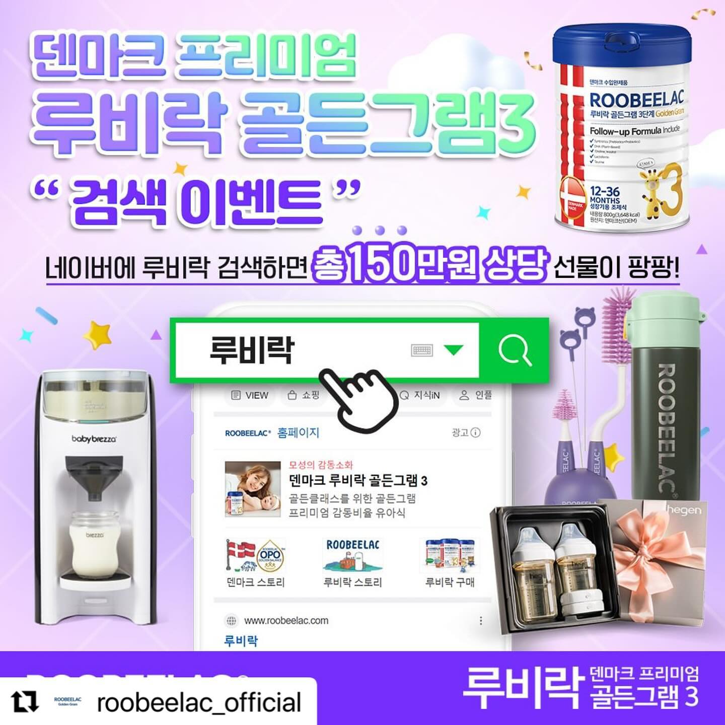 #Repost roobeelac_official 
・・・
★EVENT★ 덴마크 프리미엄 루비락 골든그램3 검색이벤트 

루비락 검색 이벤트 참여하면
총 150만원 상당의 선물이 팡팡🎁🎁

네이버 검색창에 '루비락' 검색 후
화면 캡쳐하여 인증해주시는 분들 중
추첨을 통해 푸짐한 선물을 드립니다!

📍이벤트 안내
✔ 참여기간 : 2024.01.12(금) ~ 01.18(목)
✔ 당첨발표 : 2024.01.23(화) *본 게시물 댓글로 발표 예정
✔ 참여방법
①. 네이버에 '루비락' 검색하고 화면 캡쳐하기
②. 프로필 링크 내 구글폼을 통해 캡쳐 이미지 제출하기
③. 이벤트 게시물에 참여완료 댓글 남기기
*아래 당첨확률 높이는 방법 및 필독사항을 꼭 확인해주세요!

✔ 당첨선물 :
▶ 1등(1명) : 베이비브레짜 신형 자동분유제조기 (33만원 상당)
▶ 2등(3명) : 헤겐 애착젖병 세트 (11만원 상당)
▶ 3등(10명) : 루비락 젖병솔 & 온도표시 보온 텀블러 (8만 5천원 상당)

📌당첨확률 높이는 TIP
①. 루비락 공식 인스타그램 (roobeelac_official) "팔로우"
②. 해당 이벤트 게시물 "좋아요" 및 "리그램"
③. 댓글에 친구를 소환하면 당첨확률 UP~
④. 매일 참여 시, 당첨확률 UP~ 단, 1일 1회 참여만 인정!

📌필독사항
※ 캡쳐 이미지 검색 화면은 모바일 화면에 한하여 인정됩니다.
※ 이벤트 참여 조건을 확인하여 최종 당첨자를 선별합니다.
※ 비공개 계정은 참여 확인 불가로 추첨에서 제외됩니다.
※ 이벤트 당첨자는 해당 게시물의 댓글로 발표됩니다.
※ 경품 및 이벤트 일정은 업체 사정에 따라 별도 사전고지 없이 변동될 수 있습니다.
※ 제세공과금 처리를 위한 개인정보 제공 동의를 하지 않을 경우, 당첨이 취소될 수 있습니다.

#EVENT #이벤트 #검색이벤트 #검색인증이벤트#루비락 #루비락골든그램 #루비락골든그램3 #수입분유 #덴마크분유 #프리미엄분유 #감동소화