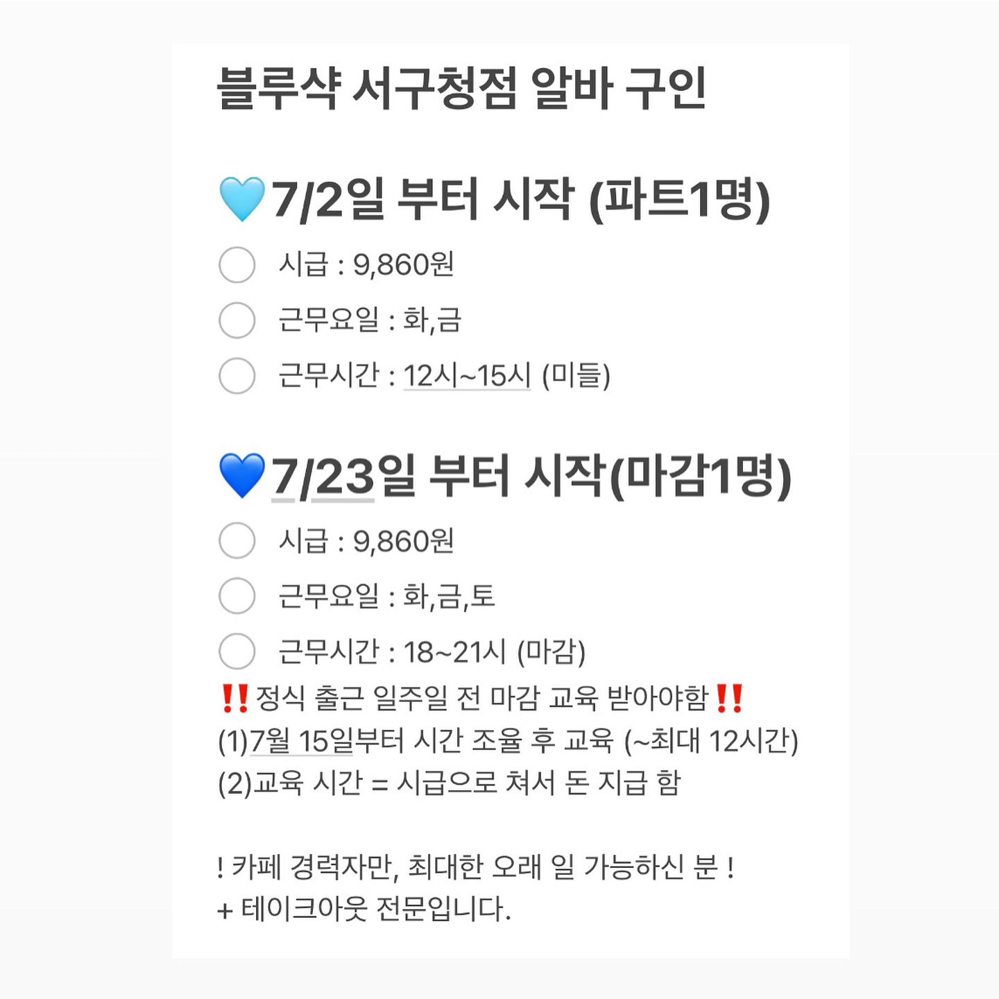 알바천국에도 올릴 건데
지인들한테 미리 공고 올려요~!!

🩵바로 시작, 화,금 12~15시까지🩵
💙7/23부터 시작, 화, 금, 토 18~21시까지💙
미들 알바 가능하신 분 구해요!
카페 경력자만 구해요🥹

지인 추천도 받습니당. 널리 알려주시고
7/2부터나 7/15일부터 가능하신 분 DM 주세용!
#블루샥서구청점
