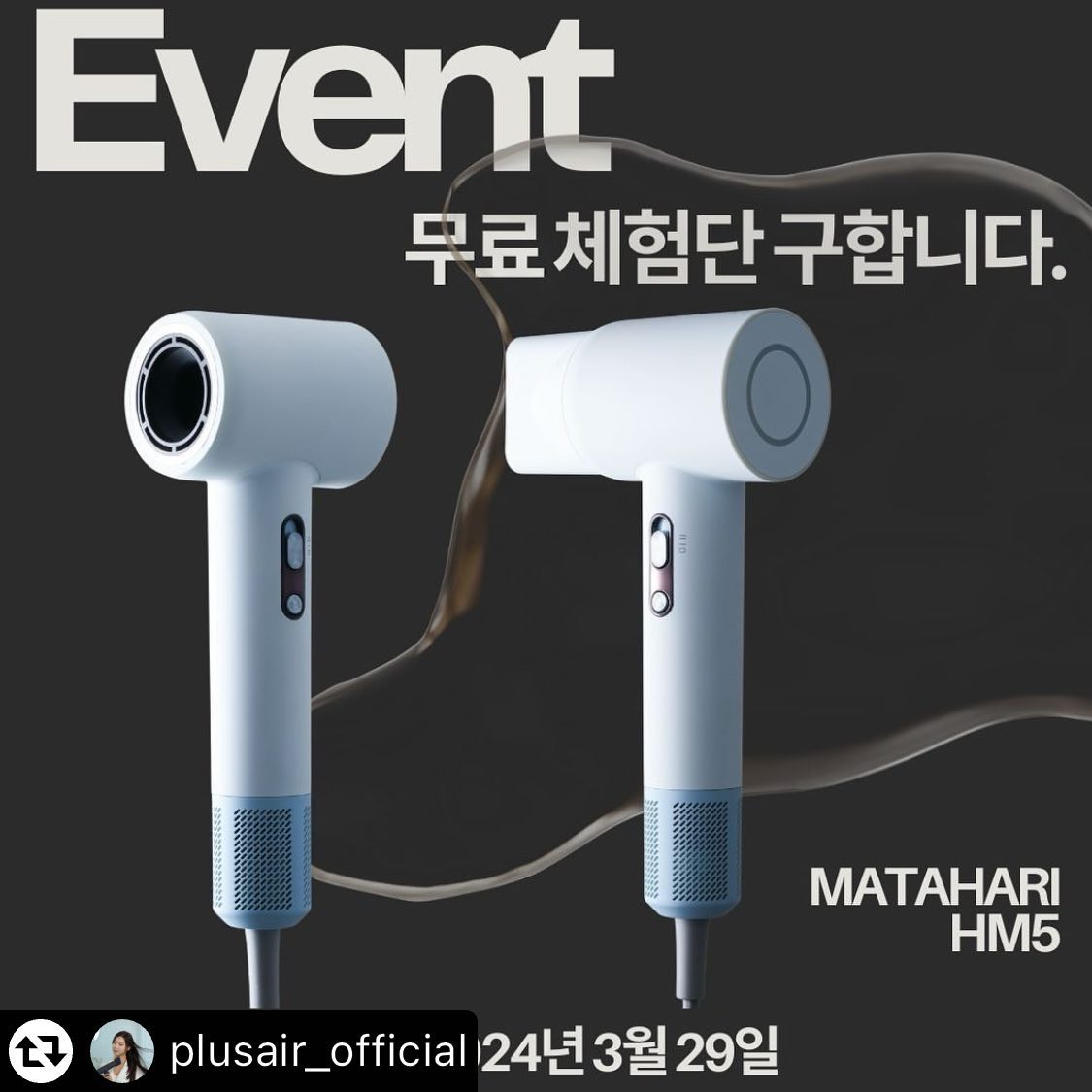 #리그램 - plusair_official by get_multi_repost
[인스타그램 체험단 이벤트]
플러스에어 마타하리 HM5 체험단 구합니다!
인플루언서 혹은 드라이기가 필요한 모든 사람
많은 지원 부탁드립니다.🙌

모던하고 심플함을 다 잡았다
라운드형 디자인 ”T“자 해머형 디자인으로
무게까지 잡았다! 
너가 사려던 그,, 드라이기 
플러스에어가 해결했어~!~!💨

모두 무료체험으로 만나보세요🥰

🎁체험상품🛍️
① HM5 화이트 (3명)
② HM5 그레이 (2명)

🫧EVENT🫧
1. plusair_official 팔로우 필수💛
2. 이 게시물 좋아요🩷 누르고 리그램하기!(발표시까지 유지)
3. 댓글에 친구2명 소환하고 원하는 제품 선택하면 끝! (1~4번 중 택 1)

✔기간 : ~2024.03.29(일)
✔발표 : 2024.04.01(월) 👉🏻 
이벤트 발표 스토리 및 DM 개인별 연락 드립니다!
✔당첨인원 : 총 5명
(이벤트 참여도에 따라 컬러 등의 옵션은 랜덤 제공될 수 있습니다.)

⚠️ 이벤트 유의사항
- 인스타그램 비공개 및 마켓비 인스타그램 미팔로우 계정은 당첨에서 제외될 수 있습니다.
- 체험단 미션이 포함되어 있습니다. (당첨자 개별 안내)
- 본 이벤트의 진행일정과 내용, 경품 등은 이벤트 참여도와 재고 현황에 따라 사전공지 없이 변경될 수 있습니다.

#플러스에어 
#HM5 
#헤어드라이기 
#플러스에어 리그램이벤트
#헤어드라이어
#에어컬세트
#머리스타일링
#미용실
#헤어스타일링도구
#드라이기 
#건조기
#헤어케어제품 
#드라이기거치대