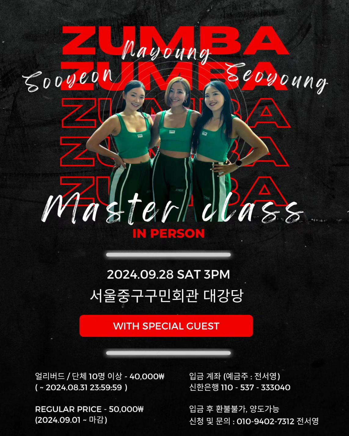 . 
🚨 SNS ZUMBA MASTER CLASS IN-PERSON WITH SPECIAL GUEST 🚨
ZIN멤버 선생님들, 회원님들, 줌바를 사랑하는 그 어느 누구든지 행사에 참여하실 수 있습니다 ❤️
시연 무대 없이 SNS & 스페셜 게스트와 진행되는 120분 줌바 마스터 클래스입니다.
서프라이즈 이벤트도 기대해주세요 💥

__________________________________

✔ DATE AND TIME 날짜와 시간

2024년 09월 28일 토요일 오후 3시 - 오후 5시 (120분)

 
✔ DATE AND TIME 날짜와 시간

서울 중구 구민회관 3층 대강당
(서울특별시 중구 을지로39길 40 서울 중구 구민회관) 

 
✔ REGISTRATION 등록

한정된 공간으로 인하여, 신청은 등록 완료 선착순으로 마감됩니다.

 
✔ Register 신청

프로필 링크를 누르시고 모든 질문에 답을 해주세요. 안내사항까지 잘 읽어주세요! 그리고 계좌이체 해주시면 등록이 완료 됩니다.
 
 
✔ CLASS FEE 수업료

- 얼리버드 (~2024.08.31 23:59:59까지)
- 단체 10명 이상 
>>> KRW 40,000원

- 정상 티켓가
>>> KRW 50,000원

 
✔ PAYMENT 결제방법

계좌이체 
" 신한은행 110-537-333040 전서영 "
이 곳으로 40,000원 입금해주시면 됩니다.
(참여 시 사용하시는 이름과 동일한 이름으로 계좌이체 해주셔야 확인이 가능합니다.)

 

✔ GUIDANCE 안내사항

결제 후 등록이 완료되며, 등록 이후에는 환불 및 연기는 절대 불가 합니다. (양도만 가능)
10명 이상 단체는 얼리버드 기간과 상관없이 40,000원으로 티켓 구매 가능합니다.
수업 등록에 필요한 개인 정보 수집에 동의합니다. 수업이 끝나면 모든 개인정보들은 삭제합니다.

 
#sns_수연나영서영