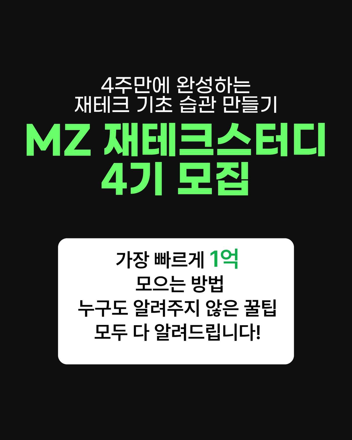 💡MZ재테크스터디 4기 모집💡 

저랑같이 1억모으기 도전하실분!✌️

4주만에 완성하는 재테크 기초 습관 만들기 💸MZ재테크 스터디 4기를 모집합니다 👍👍

🔹모집일정:  2월1일 ~ 2월 14일
🔹신청방법:  인스타 프로필 링크 구글폼 작성
💬문자를 통해 합격 여부 안내드립니다:) 

 
🔹스터디일정

· 1주차 : 2월 15일 (목) 20시~22시
· 2주차 : 2월 22일 (목) 20시~22시
· 3주차 : 2월 29일 (목) 20시~22시
· 4주차 : 3월 07일 (목) 20시~22시

* 재건축 아파트 임장 : 3월 10일 (일) 

1주차 스터디는 온라인/오프라인 동시 진행예정입니다. 
함께 할 스터디원분들과 함께 이야기도 나누고 1주차 수업을 현장에서 라이브로 함께 듣는 것을 추천드립니다 ✌️✌️

*오프라인 모임장소: 강남대로 365, 대우도시에빛 1910호 (강남역 5번출구 도보 1분) 

🔹신청 인원에 따라 조기 마감될 수 있습니다

🔹4기에는 MZ재테크 다이어리