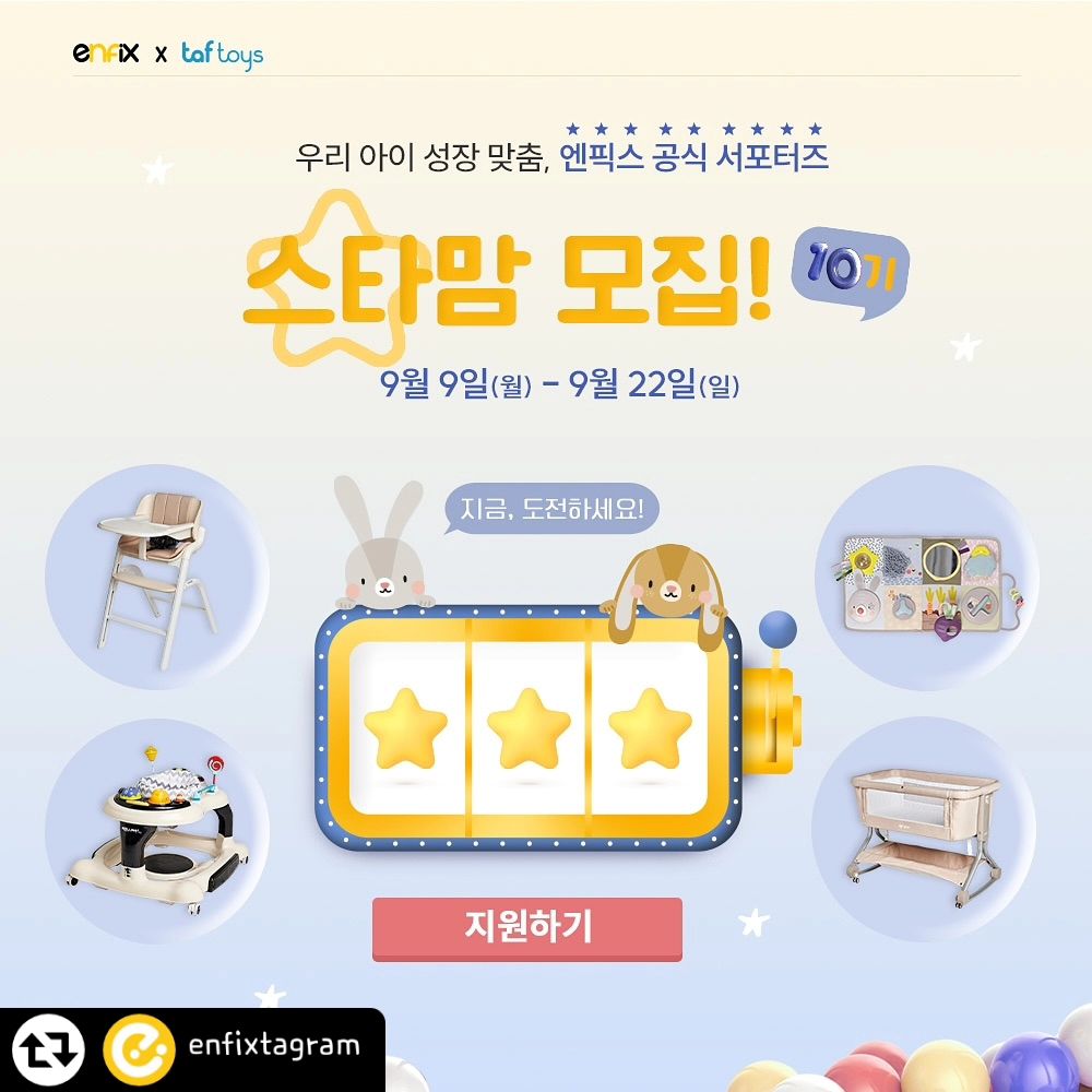 #리그램 - enfixtagram by get_regrammer
우리 아이 성장 맞춤, 엔픽스 공식 서포터즈 
⭐️”스타맘 10기“를 모집합니다!⭐

【모집 내용】

⦁ 모집 기간 : 2024년 9월 9일 (월) ~ 
  2024년 9월 22일 (일) 자정 까지 
⦁ 모집 인원 : 00명
⦁ 발표 날짜 : 2024년 10월 7일 (수) * 엔픽스 인스타그램 공지
⦁ 활동 기간 : 2024년 10월 15일 ~ 
  2025년 1월 13일 (약 4개월)
⦁ 모집 대상 :
❶ 활동 시작일 기준 1~12개월 미만의 자녀를 둔 부모 누구나
❷ 블로그, 인스타그램, 
육아 커뮤니티 활용 능숙자(+@ 유튜브 채널 운영자)
* 활동 기간 중 동일 제품군 타사 서포터즈 중복 활동 불가합니다.
* 9월 출산 예정자 지원 가능합니다. (10월 활동 시작)

【지원 방법】

✅ STEP. 1
엔픽스 블로그 이웃추가 > 
엔픽스&타프토이즈&줄즈&레카로&카오스 인스타그램 팔로우 > 엔픽스 스마트 스토어 알림받기
✅ STEP. 2
해당 게시물 인스타그램 리그램 + 블로그 스크랩
▶스토리도 공유시 당첨확률 up!✨
✅ STEP. 3
엔픽스 인스타그램 프로필 링크 클릭 > 
“💛스타맘 10기 지원하기💛” 버튼 클릭 후 지원서 작성
✅ STEP. 4
해당 게시물에 “엔픽스타맘 지원 완료” 댓글 남기기
⭐️친구 소환 필수⭐️

【스타맘 혜택】

1️⃣ 스타맘 웰컴 박스 제공
2️⃣ 아이 발달 맞춤형 제품 제공
- 약 50~60만 원 상당의 엔픽스+타프토이즈 제품 제공
(제공 제품은 내부 사정에 따라 변동될 수 있습니다.)
3️⃣ 우수 서포터즈 선발
- 베스트 리뷰어 (차수별 1인/총 3인) : 네이버페이 포인트 쿠폰
- 최우수 활동자 : 
네덜란드 프리미엄 유모차 ”줄즈“ 앰버서더 프리 패스권 (1인) & 미공개(신제품) 프리미엄 카시트 앰버서더 프리 패스권 (1인)
4️⃣ 스타맘 11기 연임자 1인 선발

▶서포터즈 관련 문의 : 10th_starmom 
▶ 카카오 채널 및 인스타그램 DM 문의는 답변이 어렵습니다.

많은 관심과 지원 부탁드립니다 :)

#엔픽스 #서포터즈 #엔픽스타맘 #스타맘