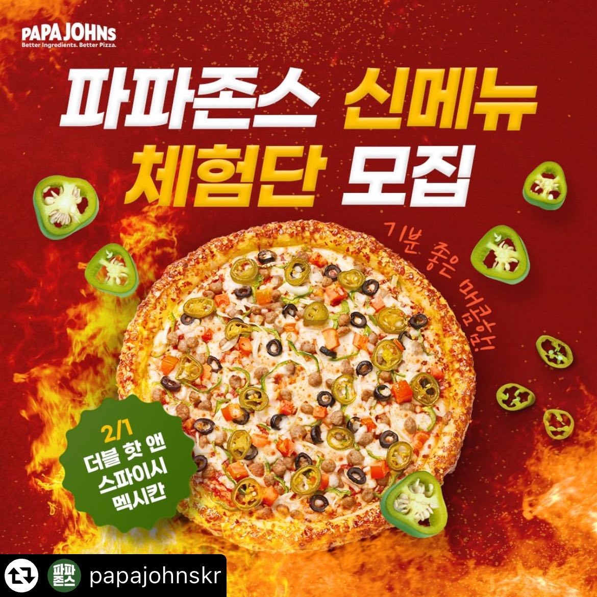 #리그램 - papajohnskr by get_multi_repost
[파파존스 신메뉴 체험단 EVENT🍕]

WANTED!
2월 1일에 출시될 파파존스 신메뉴 
🔥더블 핫 앤 스파이시 멕시칸 피자 🔥
맛리어답터를 찾습니다!

쫀득한 도우에 
토마토, 올리브, 고기 그리고 할라피뇨까지 듬뿍 올려
기분 좋은 매콤함을 느낄 수 있는 피자랍니다~

특히 어디에서도 맛 볼 수 없었던
새로운 타입의 크러스트!
#스파이시_갈릭_치즈롤 이 치트키라는데..

레드페퍼와 마늘향, 그리고 치즈가 섞인 크러스트는
과연 어떤 맛일지 궁금하지 않나요😋

파파존스 신메뉴 출시 소식을 소문내 준 파둥이에게는
#더블_핫_앤_스파이시_멕시칸_피자 를
잽싸게 먼저 먹어볼 수 있는 쿠폰(L)을 드려요!

▶ 이벤트
① 파파존스 공식 인스타그램 팔로우 꾸욱-
② 게시물을 리그램한다
③ 댓글로 ‘참여완료’ 알려주기 
④ 추첨을 통해 20명 당첨

▶ 기간 : ~2/4(일)까지, 2/6(화) 발표