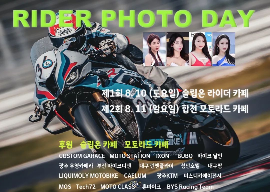 역대급 경품과, 레이싱모델과 함께하는 Rider Photo Day에 전국의 모든 라이더 여러분을 초대합니다.

1회 2024년 8월 10일 카페슬립온,
2회 2024년 8월 11일 합천모토라드에서 열리며,

모든 이들이 하나되어 소통하며 즐기고, 일상속의 스트레스를 조금이나마 덜어드리고자 행사를 기획하게 되었습니다.
멋진 레이싱모델들과 함께 누구나 촬영을 할수 있고, 많은 작가님들의 촬영을 해드리고,
이 어려운 시기에도 불구하고 많은 분들의 도움으로 역대급으로 많은 600개가 넘는, 2500만원 상당의 경품이 여러분을 기다리고 있습니다.
이 기쁜 소식을 널리 알려주시고 소소하게 공유, 선착순 이벤트도 진행하고 있으니 전국에 계시는 많은 라이더분들의 관심과 응원을 부탁드리겠습니다.