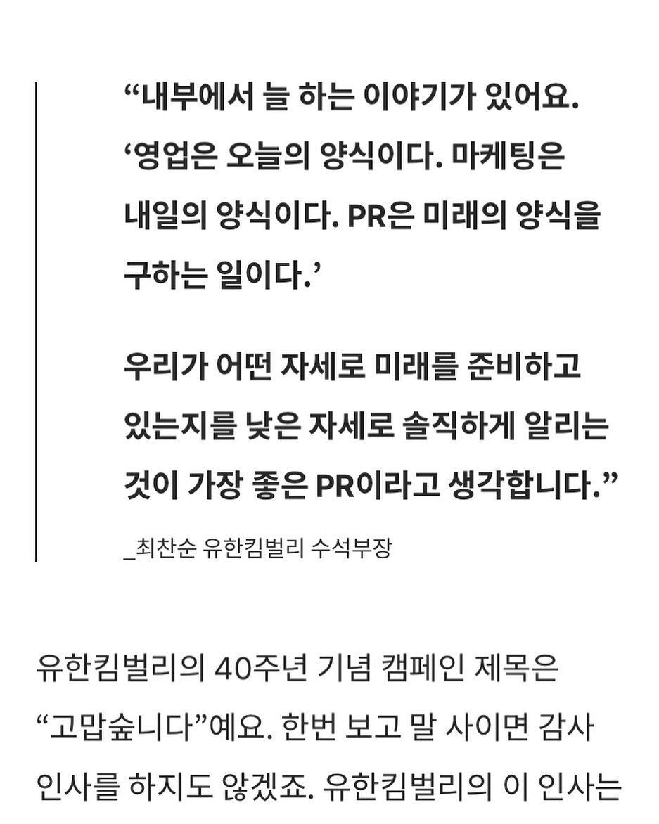 🔖#오늘의영감 

'영업은 오늘의 양식이다. 마케팅은 내일의 양식이다. PR은 미래의 양식을 구하는 일이다.'

우리가 어떤 자세로 미래를 준비하고 있는지를 낮은 자세로 솔직하게 알리는 것이 가장 좋은 PR이라고 생각합니다."