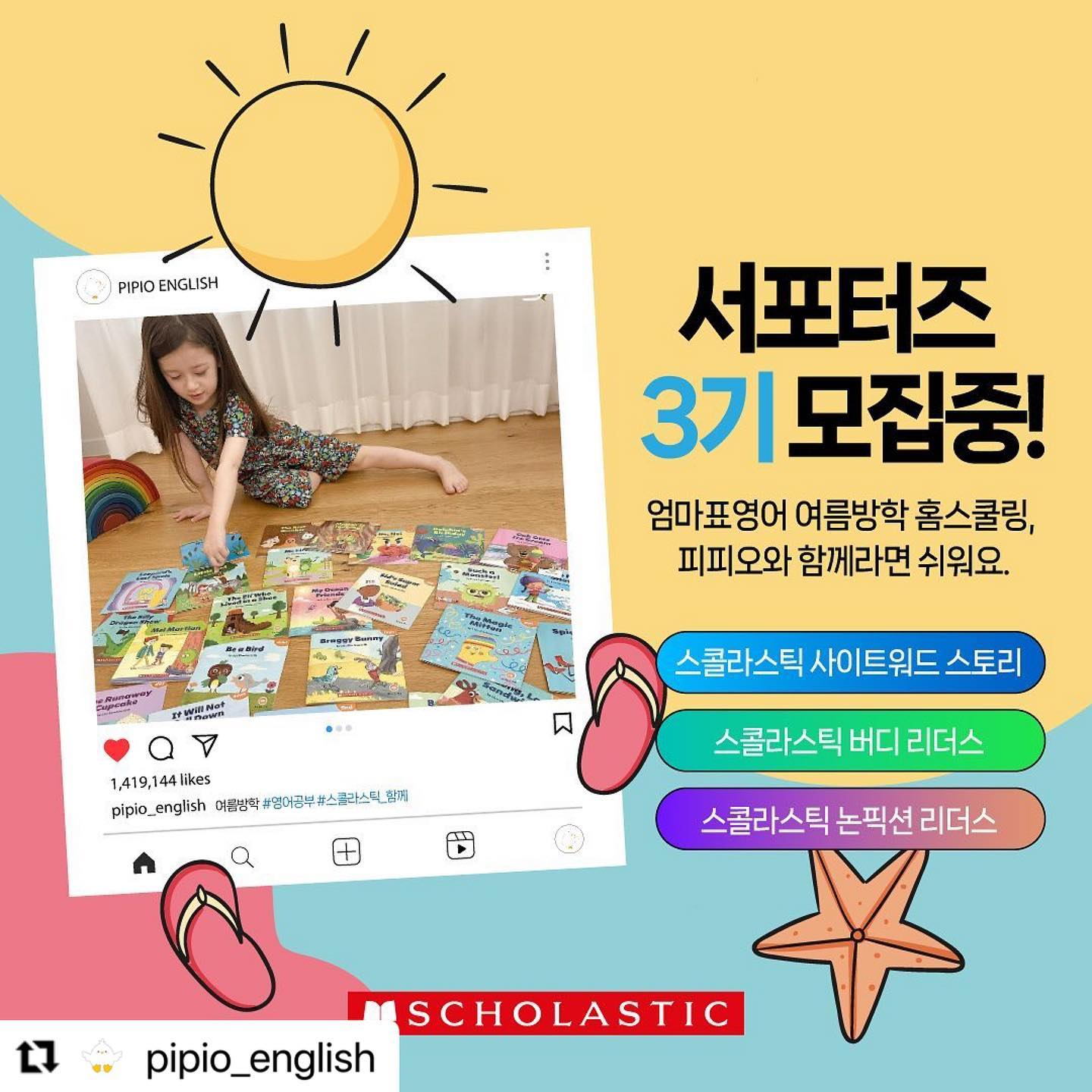 #Repost pipio_english with use.repost
・・・
영어책 100권 읽기 챌린지!📖
여름방학 서포터즈 3기 모집 합니다.

여름방학, 그리고 2학기를 준비하며 아이가 영어에 흥미를 가지고 꾸준한 공부습관을 만들 수 있도록 피피오가 준비하였습니다!

☑️스콜라스틱 사이트워드 스토리
☑️스콜라스틱 논픽션 리더스
☑️스콜라스틱 버디 리더스

아이 성향과 흥미도를 고려하여, 하나를 선택해주세요.
(각 교재에 대한 설명은 피드 3,4,5번째 이미지에서 확인하실 수 있습니다.) 

▶️미국 국공립학교의 83% 이상이 선택한 스콜라스틱 교재와 제대로 영어 공부를 시작해보세요!

---------------
📌모집 인원 : 총 60명 (각 교재 당 20명)
📌신청 기간 : 7/18(화)~7/24(월)
📌서포터즈 발표 : 7/25(화) * 개별 문자 안내
📌활동 기간 : 7/27(수)~9/27(수) *9주 활동*
📌서포터즈 제공 내역 :
🐣 교재 풀세트
-각 교재의 스토리북
-워크북 4권(팝펜 호환)
-영문 부모가이드, 리워드 스티커
-음원 앱(StoryPlus) 이용권
🐣 스콜라스틱 팝펜 16GB
⠀
💖최대 총 30만원 상당💖
⠀
📌활동 내용 :
- 매 주 미션에 따라 블로그, 인스타그램, 지정 카페에 후기 작성
- 자세한 내용은 선정되신 분들께 별도 안내 드려요!
📌신청 방법 : 
✳️피피오 인스타그램을 팔로우 해주세요.
✳️프로필 링크를 통해 신청해주세요.
✳️신청후, 게시물 좋아요&리그램&신청완료 댓글 남겨주세요
⠀
피피오 잉글리시와 함께, 영어책 100권 읽기 챌린지 시작해요!
엄마표영어, 피피오와 함께라면 쉬워요.
pipio_english
