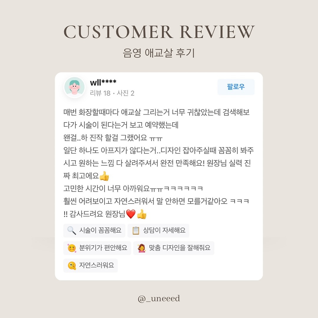 만족도 미쳐버리는 음영 애교살 후기 ,,🤎

애교살 그리시던 고객님들은 만족도 100%인 시술이에요

메이크업, 피부 전공자가 직접 맞춤 디자인 해드리는 음영 메이크업 시술로 어색하거나 과하지 않아요

고민은 애교살을 그리는 횟수만 늘릴 뿐••🐻🤎

◾️ 𝘾𝙝𝙚𝙘𝙠 𝙋𝙤𝙞𝙣𝙩 !
☑️ 출혈, 붓기 𝘡𝘦𝘳𝘰 ! 바로 일상생활 가능해요!
☑️ 당일 메이크업, 세안도 𝘖𝘬𝘢𝘺 !👌🏻
☑️ 탈각 기간 𝟮-𝟯일, 𝘋𝘰𝘸𝘯 𝘛𝘪𝘮𝘦🙅🏻‍♀️
☑️ 직후에도 자연스러운 결과물

￣￣￣￣￣￣￣￣￣￣￣￣￣￣￣￣￣￣￣￣
❝ 1월 신년 프로모션 진행중 ❞
_uneeed 프로필 링크 카카오톡 채널 문의 ✉️

￣￣￣￣￣￣￣￣￣￣￣￣￣￣￣￣￣￣￣￣

𝑈 𝑛𝑒𝑒𝑑-𝑆𝑡𝑢𝑑𝑖𝑜⠀⠀⠀⠀⠀⠀⠀⠀⠀⠀⠀
> 퍼머넌트 메이크업 9년차
> 문제성 피부 관리 10년차
> 미용사(피부) 국가자격증 보유
> 메이크업 국가자격증 보유
> 메이크업 강사 자격증 보유
> 피부지도자 자격증 보유
> 대체요법사 자격증 보유
> 경락사 1급 자격증 보유
> 국제미용기능경기대회 국회의원상 수상
> 국제미용기능경기대회 반영구 심사위원
> 국제미용기능경기대회 피부 심사위원
> 국제바디아트콘테스트 스킨케어 심사위원장
> 국제바디아트콘테스트 메디컬스킨케어 심사위원장
> 국제바디아트콘테스트 반영구 수석 심사위원장
> 국제바디아트콘테스트 반영구 글로벌 심사위원장

#산본반영구 #애교살 #애교살반영구 #애교살메이크업 #음영메이크업 #안양반영구 #범계반영구 #평촌반영구 #산본눈썹문신 #안양애교살 #안양애교살반영구 #범계애교살반영구 #범계애교살 #수원애교살 #수원애교살반영구 #반영구후기