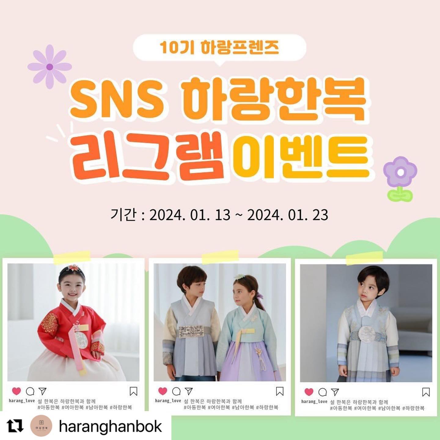 #Repost haranghanbok with use.repost
・・・
➿
하랑프렌즈 10기 리그램 이벤트

아동한복 대표 브랜드 하랑한복에서 
2024년을 맞이하여 24명의 친구들을 찾습니다. 

하랑제품을 착용해 보고 소개해 줄 하랑프렌즈
친구들 모두 지원 많이 많이 해주세요🩷 우리 곧 만나요🤚🏻

24년 신상 한복뿐 아니라 베스트한복, 악세서리 등
24명의 친구들에게 설빔 선물을 보내드립니다. 

추첨 및 선정을 통해 선발되기에 
누구나 신청 가능합니다. 
📝신장 85cm ~ 150cm까지
(단 광고계정, 비공개계정❌)

▪️일정: 1월 13일(토) ~ 1월 23일(화) 
▪️발표: 1월 24일(수요일) 오후6시 
▪️선정인원: 24명 

▪️참여방법
1. haranghanbok 팔로우하기
2. 본 피드 리그램
3. 완료댓글 후 친구소환

▫️선정 후 활동 
하랑프렌즈 10기 업로드 및 홍보활동

#아동한복 #여아한복 #남아한복 #설날한복 
#아기한복 #유아한복 # 명절한복 #하랑한복