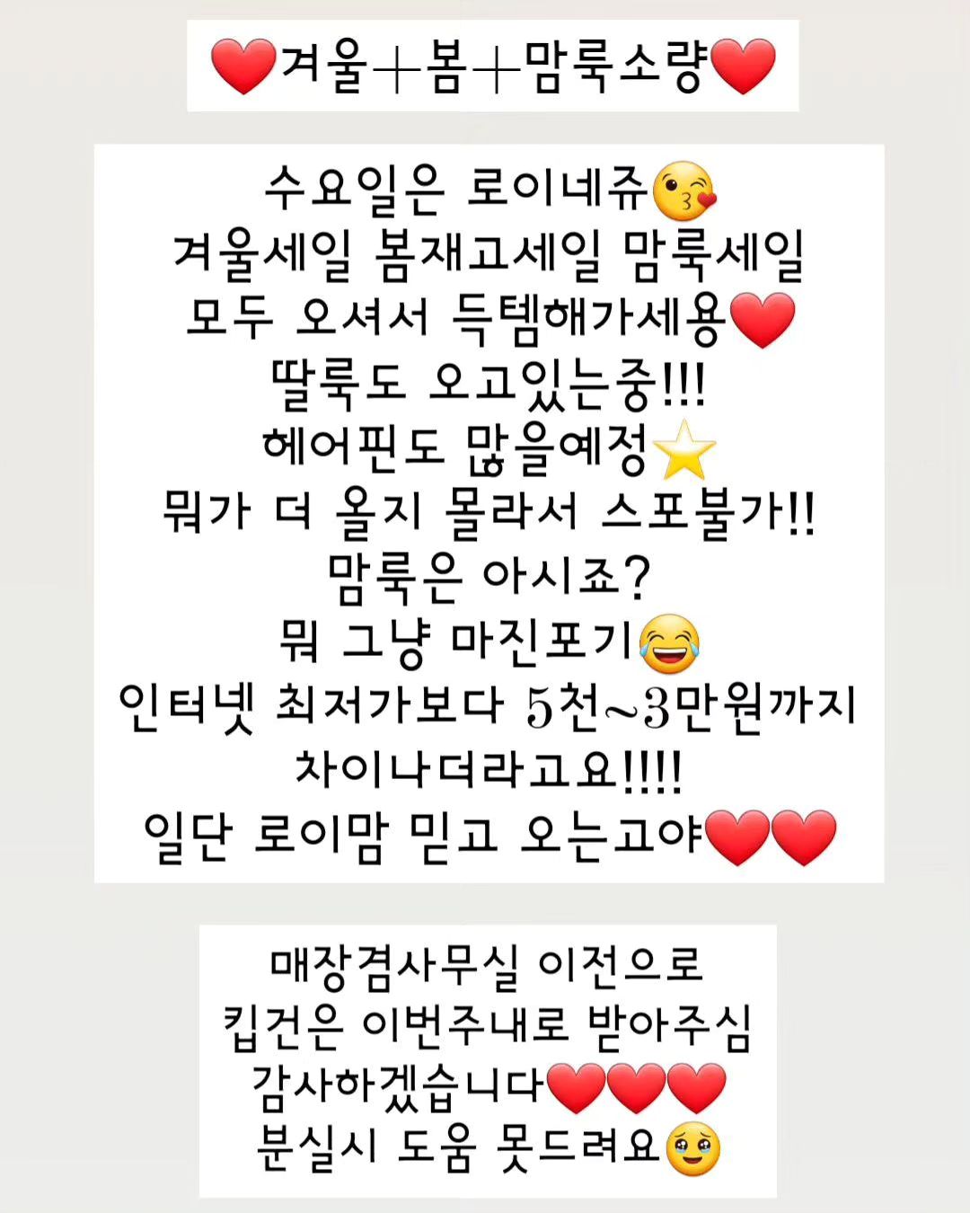 #아기옷라방 #맘룩라방 #봄옷세일

10일 수 밤 9시❤️

맘룩+겨울+봄+잡화

스공후 완료댓글 달아주시면
번호드려용❤️❤️

3천할인 3분
2천할인 2분
 
 
 

오늘 라방 1~2개 소량구매 외엔
킵없이 바배 부탁드려요❤️
 
짐옮길때 분실위험 있어요🥹
분실시 도움 못드리니 킵건 이번주내로
받아주심 감사하겠습니당❤️❤️
 
 
 
 
추첨 12시!
자리에 안계시면 다시 뽑아요!
추첨시 구매자에 한합니다!
잡화는 2개부터!

일일히 확인하지만 작은 점, 작은 이염등 미세불량 있을 수 있어요! 예민하신 분은 피해주세요🙏🏻

세탁후엔 이염 불량시에도 절대 처리불가❌️
색상 진한옷은 이염방지시트 사용 및
단독세탁 해주세요!

킵건 있으신 분들은 받으실때 어떤거 있으신지 말씀주셔야 누락 오배송 없어요!
말씀 안주시면 처리 불가하니 참고하세요!
 
 
 
.