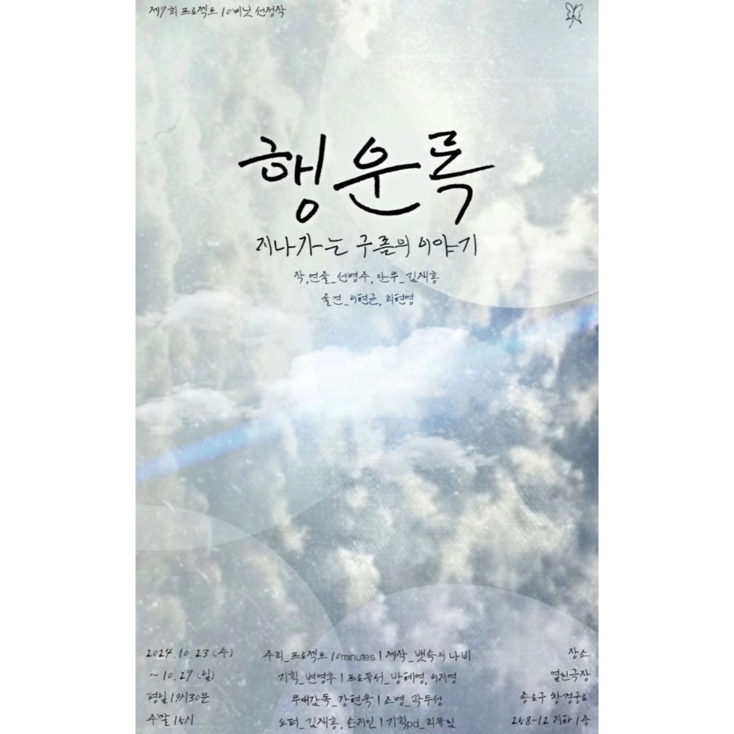 #리그램 - play_b.i.s by get_regrammer
⏰️ 2024 프로젝트 10minutes 
참가작 [행운록 : 지나가는 구름의 이야기]

2024 프로젝트 텐미닛 참가작 [행운록 : 지나가는 구름의 이야기]는 선명주 작, 연출로 이현균, 최현영 배우가 출연하고, 김재홍 안무감독이 참여하였습니다. 

행운록은 하늘에 흐린 안개구름이 가득 차있어도, 뒤에 있는 밝은 햇빛에 눈이 부시듯 불행 가득한 흐린날에도 항상 곁에서 밝게 빛나고 있는 행운을 잊지 않고 살아가길 바라는 마음으로 제작되었습니다. 

"매일의 어제와 같이 불행한 날들에, 내일의 오늘과 같이 행운이 함께하길"

⏰️ 2024 프로젝트 10minutes 공연 정보
📍대학로 열린극장
🗓 2024. 10. 23 ~ 10. 27
⏰️ 평일 19:30, 주말 15:00
 ✔️ 토요일 공연 후 관객과의 대화진행

주최 | 프로젝트10minutes 
제작 | 재미와 감동이 있는 곳 여기, 타아, 야기, 스튜디오 말리, 낙타, 옆집누나, 뱃속의 나비
후원 | 서울시 

기획_변영후 
프로듀서_방혜영, 이지영 
무대감독,음악감독_강현욱
조명감독_곽두성 
조명op_김재홍
음향op_손지인

티켓_15,000원
예매처_플레이티켓
 👉 뱃속의 나비 프로필링크에서 예매처로 이동가능 
관람연령_중학생 이상
문의_010-9905-7305
