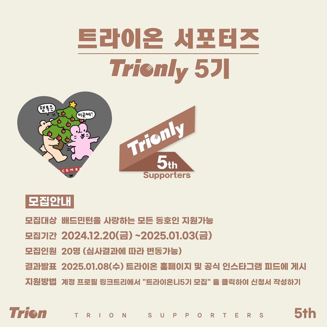 #리그램 - trion_sports by get_multi_repost
⠀
——————————————————
⠀▫️ 𝐓𝐫𝐢𝐨𝐧𝐥𝐲 𝟓𝐭𝐡 𝐒𝐮𝐩𝐩𝐨𝐫𝐭𝐞𝐫𝐬 ▫️
——————————————————

🎈 배드민턴을 진심으로 사랑하시는 분
🎈 트라이온과 함께 SNS에서 자신을 마음껏
뽐내실 자신이 있으신 분

배드민턴을 사랑하는 분이라면 실력에
상관 없이 누구나 환영입니다🤗

♦️ Trionly 5th
♦️ 모집기간: 24.12.20(금)~25.01.03(금)
♦️ 모집인원: 20명 (변동가능)
♦️ 결과발표: 25.01.08(수)
♦️ 지원방법:
계정 프로필 링크트리에서 ”트라이온니5기 모집“ 을 클릭하여 신청서 작성하기 !

문의사항은 언제든 DM 남겨주시면
답변 드리겠습니다-!

#배드민턴 #배드민턴서포터즈
#badminton #sports #trion #trionly
#트라이온니 #트라이온니5기