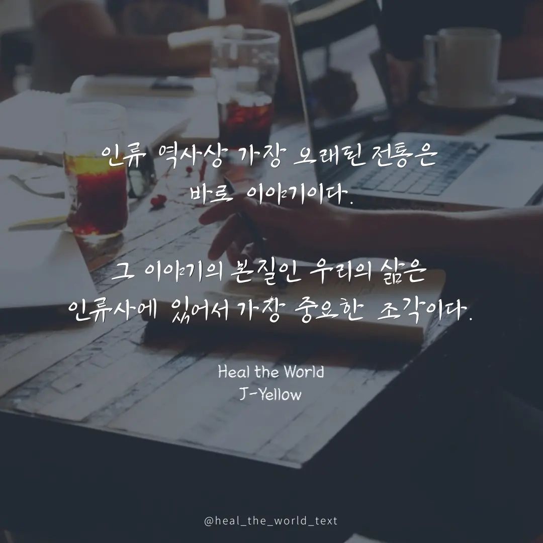 <인류 역사강 가장 오래된 전통>

최초의 인류가 탄생한 이래,
가장 오래된 전통은 무엇일까?

그것은 바로 이야기라고 생각한다.

이곳에 누가 살고 있다거나,
저곳에 맹수가 있다거나,
이 버섯을 먹으면 안된다거나...

지각을 가진 인류가 탄생한 순간부터,
지금 이 글을 쓰고 있는 이 순간까지,
단 한 순간도 끊이지 않았던 것이 바로
이야기를 전하는 일이다.

글을 쓴다는 것은,
그 유구한 전통을 잇는 것이다.

그렇기에 그 이야기의 본질인 우리의 삶은
인류사에 있어서 가장 중요한 조각 중 하나이다.

#캘리그라피 #캘리 #짧은글귀 #짧은글 
#감성글 #감성글귀 #감성캘리 #손글씨 #감성캘리그라피 #동기부여 #동기부여글귀 
#좋은말 #좋은글 #좋은생각 #글쟁이 #에세이 #에세이스타그램 #에세이그램 #작가지망생 
#존재감 #자존감 #오래된전통 #오랜전통 
#이야기 #스토리텔링