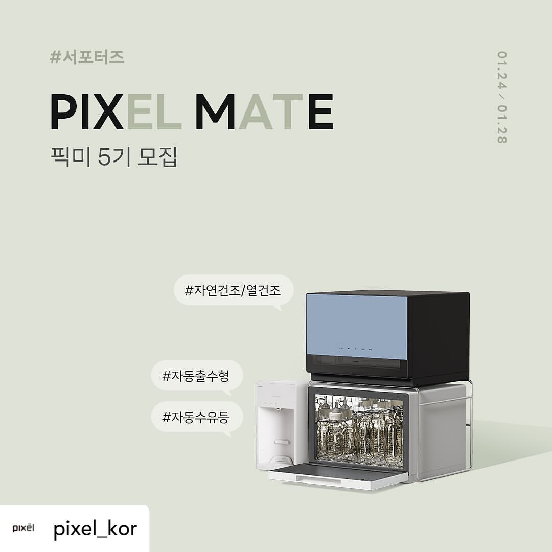 Posted withregram • pixel_kor 📢 #픽미 5기 모집

’픽미‘란?

픽셀 메이트(PIXEL MATE)의 줄임말로
담당자와 가장 가까운 위치에서

제품 및 브랜드에 대해 이야기를 나누고
솔직한 피드백을 주고 받을 서포터즈에요🙋‍♀

픽미와 함께 성장해가는 픽셀의
모습을 지켜보고 싶으신 분들!
찐 소통해주실 분들을 찾습니다!

** 단순 체험단 모집이 아닌
육아 동지도 찾고, 제품도 사용해보는
좋은 경험이 되면 좋겠어요🖤

❥ 체험단 소개
① 선발인원: 15명(인스타팀 0명 | 블로그팀 0명)
② 응모기간: 1월 24일(수) ~ 1월 28일(일)
③ 발표일: 1월 31일(수)

❥ 지원 방법
① 픽셀 계정(pixel_kor) 팔로우
② 프로필 하단 URL 클릭 후 신청 폼 작성
③ 해당 게시물 댓글에 육동 3명 이상 태그하고 픽미 모집 소식 알리기!

+) 리그램, 친구 태그 많을 수록 당첨 확률 UP🎉
#젖병소독기 #픽셀젖병소독기 #분유포트 #픽셀팟 분유포트 해시태그까지 해주신다면 더 완.벽

❥ 체험단 미션
제품 수령 후 세 달간 활동
① 매주 콘텐츠 > 인스타팀 2건 | 블로그팀 1건
② 2주에 한 번씩 시크릿 미션 진행
* 더 자세한 활동 일정 및 가이드라인은 발표 후 선정되신 분들께 전달될 예정입니다

❥ 유의사항
① 전체 공개 계정만 참여 가능합니다
② 맘카페 활동 가능하신 분만 참여 가능합니다
③ 체험단으로 작성된 콘텐츠는 최소 6개월 이상 유지 필수입니다
(기간 전 임의 삭제/보관 처리 시 체험하신 제품의 금액을 변상하셔야 할 수 있습니다)
④ 이벤트 전용 계정, 비공개 계정은 당첨에서 제외됩니다
⑤ 서포터즈 모집 후 오픈 카톡방 생성 예정입니다
⑥ 체험단 활동 공지방이 아닌, 찐 소통방이 되면 좋겠어요 !