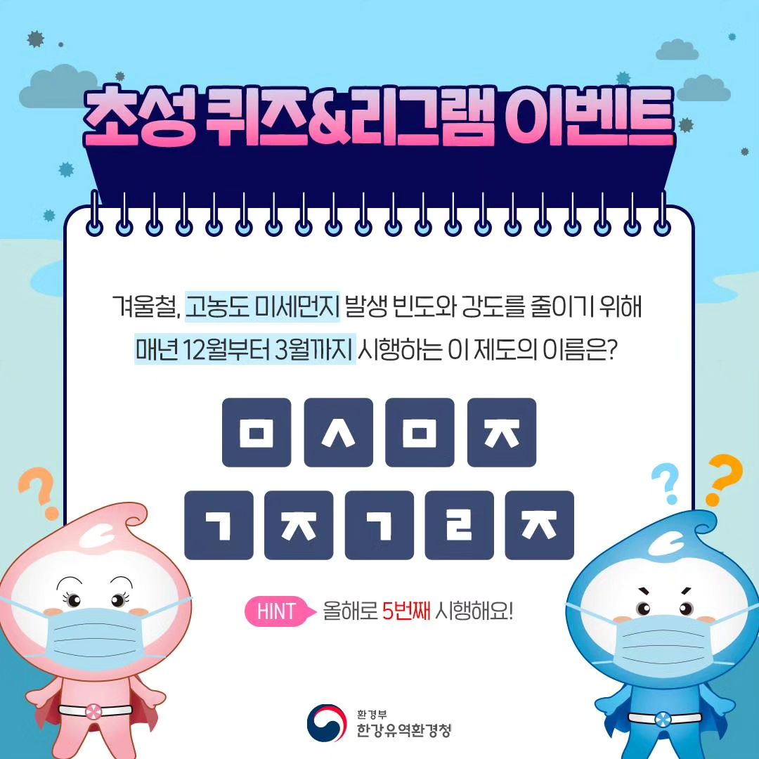 💡 올해로 5번째 시행되고 있는
<제5차 ㅁㅅㅁㅈ ㄱㅈㄱㄹㅈ>!

매년 12월부터 3월까지 진행되는
미세먼지 집중관리 제도의
초성 퀴즈 맞히고
따뜻한 커피 받아 가세요!☕

📅 참여기간 :
2023년 12월 19일 (화) ~ 12월 25일 (월)

🌟 당첨자발표 :
12월 27일 (수)

🎁 경품 :
스타벅스 HOT 아메리카노 (35명)

💌 참여방법 :

1⃣ 한강청 공식 페이스북과 인스타그램 팔로우하기💙

2⃣ 본 게시물을 자신의 계정으로 리그램하기!
* 캡처해서 업로드할 경우 #한강유역환경청 태그 필수
* 비공개 계정은 당첨자에서 제외됩니다.😥

3⃣ 구글 폼 작성 후
‘미세먼지 계절관리제 동참합니다!’ 댓글 달기🙌
👉 구글 폼은 프로필 링크에서 확인하세요!

🚨 주의 🚨
취합된 정보를 기반으로 경품을 발송하며,
정보를 잘못 적어주시면
당첨이 취소될 수 있다는 점 유의하세요!

※ 게시글에 오류가 있어 재업로드 하니 참고 부탁드립니다. 기존에 폼 제출해주신 분들은 모두 참여 인정되니 재참여 하지 않으셔도 괜찮습니다. 감사합니다.

#환경부 #한강유역환경청 #한강청 #한강 #미세먼지계절관리제 #미세먼지 #초미세먼지 #계절관리제 #이벤트 #event #경품추첨 #초성퀴즈 #초성이벤트 #기프티콘이벤트 #이벤트그램 #퀴즈이벤트 #이벤트참여
Reposted from hangang_env