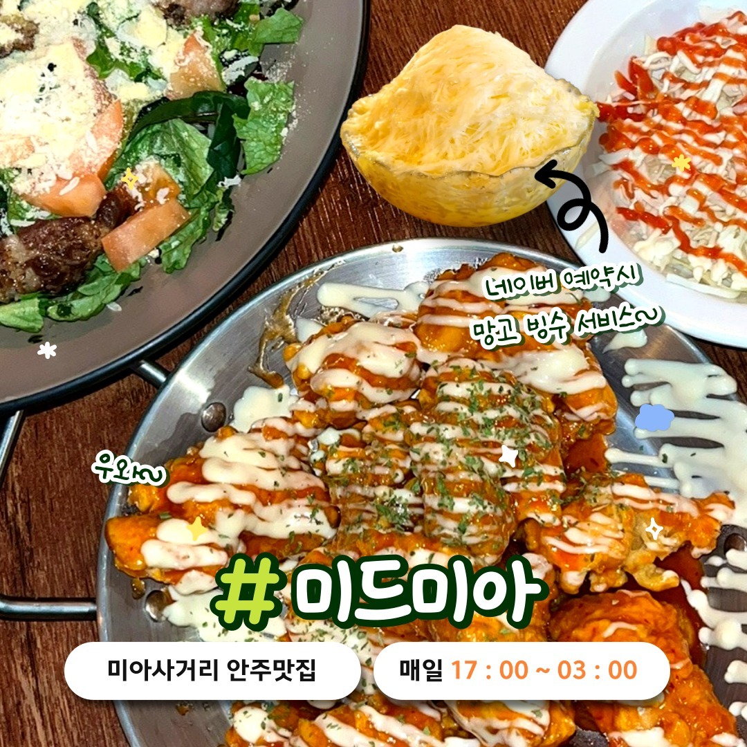 📍"미아의 중심" 미드미아
mid_mia_
미아사거리에서 가까워서 접근성 굿! 👍
퇴근 후 친구들과 모여 맛있는 안주와 함께 힐링 타임을 보내보는 건 어떨까요?😋

✅ 슈프림 양념치킨🍗 들기름 샐러드 파스타🍝
이 외에도, 추운 날 뜨끈한 국물이 땡긴다면 ~ 부드러운 부챗살 + 야채 + 수제 타래소스 + 계란 조합의 조선스끼야끼 🥩
먹어도 먹어도 줄지 않는 푸짐한 햄폭탄 부대전골 🍳
미드미아의 대표메뉴로, 바삭한 돈까스 + 수제 데미그라소스 = 데미그라스돈까스 🍽️ 등 
다양한 사람의 입맛을 맞출 수 있는 메뉴들이 있어요 !

✅ 네이버 예약 시, 시그니처 빙수🍧 서비스까지!🎁

✅ 반려동물 동반 가능, 근처 유료 주차장(미아사거리 CGV 지하주차장, 와이스퀘어 주차장), 생일 혜택, 유료 콜키지 가능

미드미아에서 즐거운 시간 보내세요!🎉