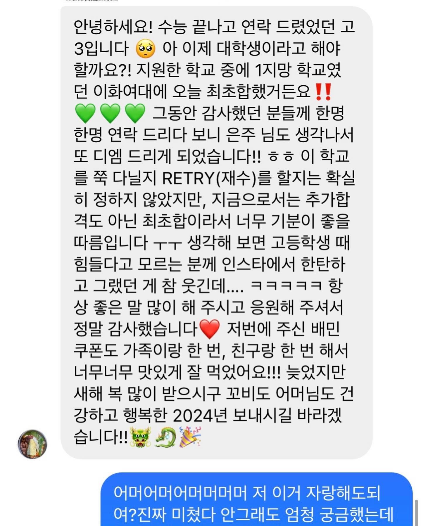 수능날 기프티콘 줬던 수험생 기억하시나요 이화여대 합격했다는 소식...ㅠㅠㅠㅠㅠ나진짜 연락하고 싶어도 오지랖 같아서 부담될까 못하고 혼자 진짜 엄청 걱정했는데 내가 이대 보낸것도 아닌데 꼬비 학교간것보다  더 기쁘다.......마음도 이뻐 기프티콘으로 가족이랑 한번 친구랑 한번 먹었다는....오늘 꼬비랑 나갔다가 지쳐서 집에 왔는데 내가 다 행복하네 이거❤❤