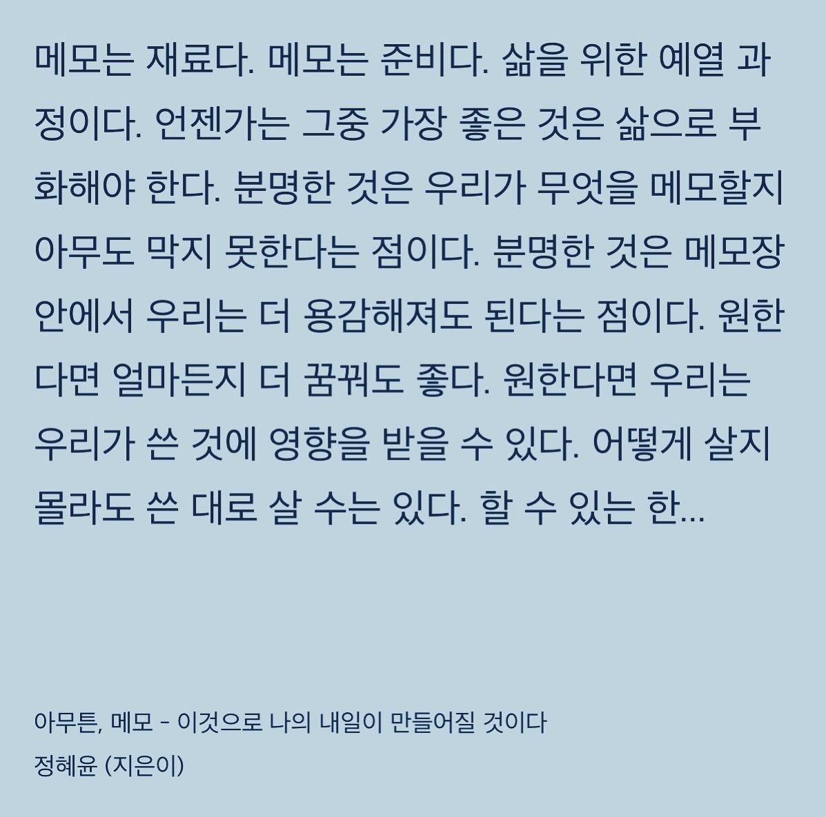 #결혼준비하면서느낀점 #요즘생각 

나는 생각보다 훨씬 더 단호하고 명확한 사람이다. 
원하는 게 분명한 사람. 

🌷본식드레스는 긴팔이 좋아. 
🌷부케는 이런 색감. 
이런건 모두 다 생략해도 괜찮다 하는 것들은
미련없이 배제했다. 
그러다보니 쓸데없는 에너지가 들지 않았다. 

스스로, 이렇게나 취향이 확실한지 
전혀 알지 못했는데
좀 놀랐다. 🤗

그런데 옛날부터 그런건 아니고
책을 낸 이후부터 확실히
단단하고 명쾌한 인간이 된 것 같다. 
(그전엔 아니었어요. 아마도😌) 

그러니 #글쓰기 를 통해 
자신을 세상에 드러내는 것이야말로
본인의 내면을 알아가는 행복에 
가까이 닿게하는 마법이다. 

또한 그 글쓰기가 이뤄지기 위한 
선제조건으로 가장 강력하고 위대한 것은
#메모 가 있는데 !! 
#메모습관 과 #메모의기술 을 쌓아올림엔
엄청난 파급력이 있다. 

모든 메모는 글(결과물)이 될 수 있으므로…
그리고 적다보면 생각이 정립되며
내 관점이 분명해진다. 
그럼 선택할 때 덜 후회할 쪽을 
자연스레 알게된다. 
날마다 행복이 미세하게 성장한다. 

#후회없는일상 이 #행복을만든다 🥰