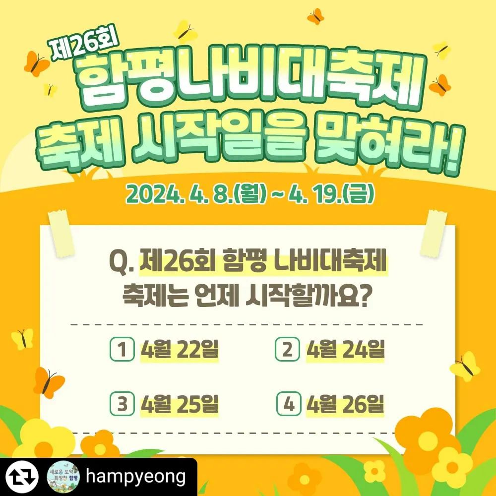 #리그램 - hampyeong by get_regrammer
🩵제26회 함평나비대축제🩵
시작일을 맞혀라 퀴-즈 EVENT🦋

Q. 제26회 함평나비대축제 시작일은?
👉🏻 오피스폼 작성하기
hampyeong 인스타그램 프로필 링크 클릭 후
해당 이벤트 오피스폼 클릭.

📌퀴즈 정답 제출하기 
>> 피드 상단 프로필 링크를 클릭하세요!
*인스타그램 피드 상단 프로필 링크 클릭 >> 제26회 함평나비대축제 이벤트로 연결됩니다.

✅참여기간 : 2024. 4. 8.(월) ~ 4. 19.(금) 
✅참여방법
 1. 함평나비대축제 관련 퀴즈의 정답 맞히기 
 2. 함평군 공식 채널(블로그/인스타/페북/유튜브) 구독하기
 *4채널 모두 구독 필수
 3. 링크되어있는 네이버 폼에 퀴즈정답 + 4개 채널 구독 인증샷 제출
 4. 응원 댓글과 이벤트 공유 및 친구 소환 (@친구이름)

✅결과발표 : 2024. 4. 22./ 함평군 공식 SNS에 게시
✅선정경품 : 98명 선정
  1등) 에어팟프로 2세대 (3명)
 2등) 스타벅스 모바일 금액권 3만원 (15명)
 3등) 배스킨라빈스 모바일 금액권 1만원 (30명)
 참여상) 나비대축제 입장권 2매 (50명)

 ✅선정방법 
 ⦁매체별 추첨 : 총 98명
 ⦁프로그램에 의한 무작위 추첨

#함평나비대축제 #제26회함평나비대축제 #함평나비축제 #전남축제 #이벤트그램