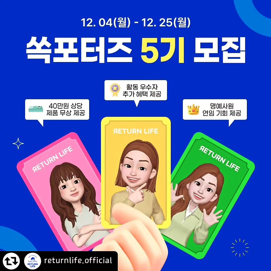 #리그램 - returnlife.official by get_regrammer
📢리턴라이프 쏙포터즈 5기 모집 (~12/5)

프로틴 맛집 '리턴라이프'의 대표 제품인 식사대용 다이어트 단백질 쉐이크 한통쏙&한장쏙을 포함해 한포쏙 돌배도라지청 신제품과 함께 2개월간의 즐거운 활동을 할 쏙포터즈 15인을 모집합니다🙋‍♀️

작년 첫 출범한 쏙포터즈 1기를 시작으로 올해 벌써 2기, 3기, 4기를 거쳐 5기를 모집하게 되었습니다💙 쏙포터즈로 활동하시는 모든 분들께서 입 모아 이야기하는 쏙포터즈만의 가장 큰 장점! 재밌는 미션에 더해 따뜻하고 즐거운 소통🌸

이전 기수분들의 뜨거운 애정을 이어받아 더 핫해질 5기 활동, 기대되시죠?❤️‍🔥

쏙포터즈 5기 활동은 2024년 1-2월 2달간 진행됩니다.

모두 2024년 새해 목표 1번으로 다이어트, 자기관리 세우실 거 다 알아요~😎
리라와 함께라면 성공할 수 있어요!💪

2024년 새해를 시작하며 한통쏙&한장쏙과 함께 건강한 다이어트 성공하여 내 리즈시절로 리턴라이프하고싶다면? 지금 당장 쏙포터즈 5기에 지원하세요👙

활동을 위한 제품 지원과 다양한 혜택이 여러분을 기다리고 있답니다 커몽커몽!🎁

✅ 모집일정 & 활동기간
- 모집기간 : 12.4(월)~12.25(월)
- 모집인원 : 15명
- 발표 : 12.28(목) 오전 11시
- 온라인 발대식 : 2024년 1.3(수) 오전 11시
- 활동기간 : 2024.1.8(월) ~ 3.6(수), 2개월

✅ 모집대상
- 리턴라이프 브랜드 및 제품에 대한 애정이 넘치시는 분
- 블로그 및 SNS(인스타그램,페이스북) 활동이 활발하신 분
- 활동 기간 중 동종업계(다이어트 카테고리 식품)의 타 브랜드 서포터즈 (체험단/협찬 포함) 활동이 겹치지 않는 분
- 자신/가족/자녀의 건강한 다이어트, 식단관리에 진심이신 분

✅ 활동내용
- 리턴라이프 제품 섭취 후기 및 활동 미션 개인 블로그 or SNS채널 업로드
- 브랜드 관련 설문조사 참여
- 브랜드 홍보 관련 상시 미션 진행 (인스타 소통 댓글/ 이벤트 소문내기등)

✅ 활동혜택
- 40만원 상당 리턴라이프 제품 무상제공
(식사대용 다이어트 단백질쉐이크 한통쏙&한장쏙, 한포쏙 돌배도라지청 등)
- 서포터즈 활동 기간중 & 종료 이후 신제품 체험 기회 우선제공
- 월별/기수별 우수 활동자 선정 리워드 (기프티콘,자사몰 쿠폰 등) 제공
- 명예사원 연임기회 제공
- 리턴라이프 입사 시 서류전형 면제

✅ 지원방법
- 공식 홈페이지 회원가입 + 리턴라이프 인스타그램 공식계정 팔로우 + 리턴핏 유튜브 구독
- 공식 홈페이지 서포터즈 모집 게시물 & url 개인 SNS에 공유
- 서포터즈 모집 게시물 내 지원서 작성하여 제출