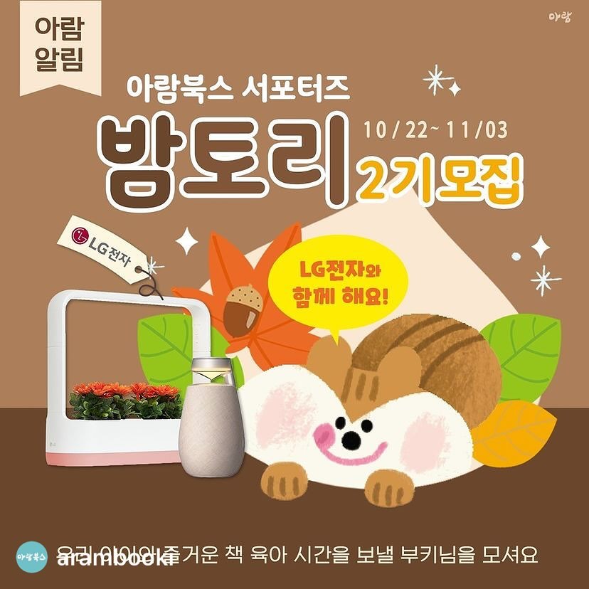 밤토리야 밤토리야 여기이써 🐿️🤍

#아람알림 #아람서포터즈 

🌰밤토리(Bam-Tori) 2기에 부키님들을 초대합니다💌

🌼놀이에서 관찰까지 <우리 자연이랑>
🎶말하고 노래하는 뮤지컬 <new! 라라랜드>

이번에 너무 좋은 기회로 밤토리 2기분들은 
아람도서와 함께 LG전자도 함께 만날 수 있게 되었어요!

자연 관찰 자연이랑 읽고 엄마 아빠랑 쑥쑥 새싹 키우키 틔운미니🌱🪴
뮤지컬 그림책 라라랜드 읽고 온 가족이 같이 랄랄라 노래를 들어요 엑스붐360 💃🕺🎶

[🌰밤토리 2기 모집 공고]

✔활동 제품 : <우리 자연이랑>, <new! 라라랜드>
✔모집 인원 : 각 20명 내외
(내부 사정에 의해 모집 인원수는 달라질 수 있습니다.)

📍밤토리 활동 소개
✔활동 미션 : 해당 도서 관련 SNS 활동 (인스타, 블로그, 카페등)
✔활동 기간 : 11/20(수)부터 10주 (주 1회)

✔밤토리 혜택
활동 전집 1질 증정 
만원 상당 기프티콘 (깜짝 미션 달성 시)
 3기 밤토리 자격 자동 부여
⭐최우수 밤토리 분들에게는 3기 밤토리 자격이 자동으로 부여됩니다⭐

✔밤토리 2기 추가 혜택
⭐LG전자 플러스 서포터즈
밤토리 2기 선정 시 LG전자 플러스 서포터즈도 함께 할 수있어요!

🌱자연이랑&LG전자 틔운 미니
 🎶new!라라랜드&LG전자 엑스붐 360

📍밤토리 활동 신청 방법
1. 아람북스 인스타그램 ( arambooki ) 팔로우
2. 해당 이벤트 SNS에 공유하기
3. 프로필 링크 ‘아람 인스타 프로필 링크온 폼 작성 후 제출

✔모집 기간 : 10/22(화) ~ 11/3(일)
✔최종 발표 : 11/8(금) 메일 개별 발표

부키님들의 많은 관심과 참여 기다릴게요🤗

* 작성해 주신 사진/후기는 마케팅 용도로 활용될 수 있습니다.

#아람북스 #밤토리 #아람전집 #아람책 #유아전집 #아동전집 #전집추천 #서포터즈모집 #서포터즈모집중 #우리자연이랑 #자연이랑 #아람자연이랑 #라라랜드 #아람라라랜드 #아람라라랜드 #라라랜드ost #LG전자 #틔운미니 #엑스붐360