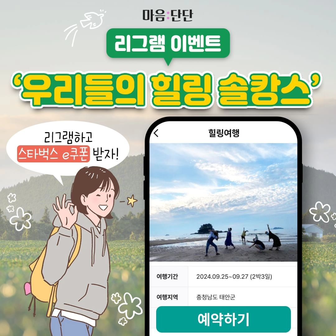 👏🏻우리들의 힐링 솔캉스 리그램 이벤트

마음:단단에서 준비한
솔로들을 위한 특별한 여행
우리들의 힐링 솔캉스!

본 게시글을 리그램하여,
‘우리들의 힐링 솔캉스’ 를널리 널리 알려 주세요!
추첨을 통해 총 20명에게
스타벅스 e쿠폰 1만 원권을 드립니다!

<이벤트 상세>
- 9월 3일 (화) ~ 9월 17일 (화)
• 당첨 발표: 9월 24일 (당첨자 개별 DM 전달)
*광고성, 비공개 계정은 당첨에서 제외됩니다.

참여 방법:
마음:단단 인스타그램 채널을 ‘팔로우’한다
▶ 이벤트 게시물을 리그램한다.
* 리그램 시, maum_dandan 태그 필수
(※ 태그 미기입 시, 참여로 인정되지 않습니다.)

📌지금 구글 플레이 스토어/앱 스토어에서 만나보세요!